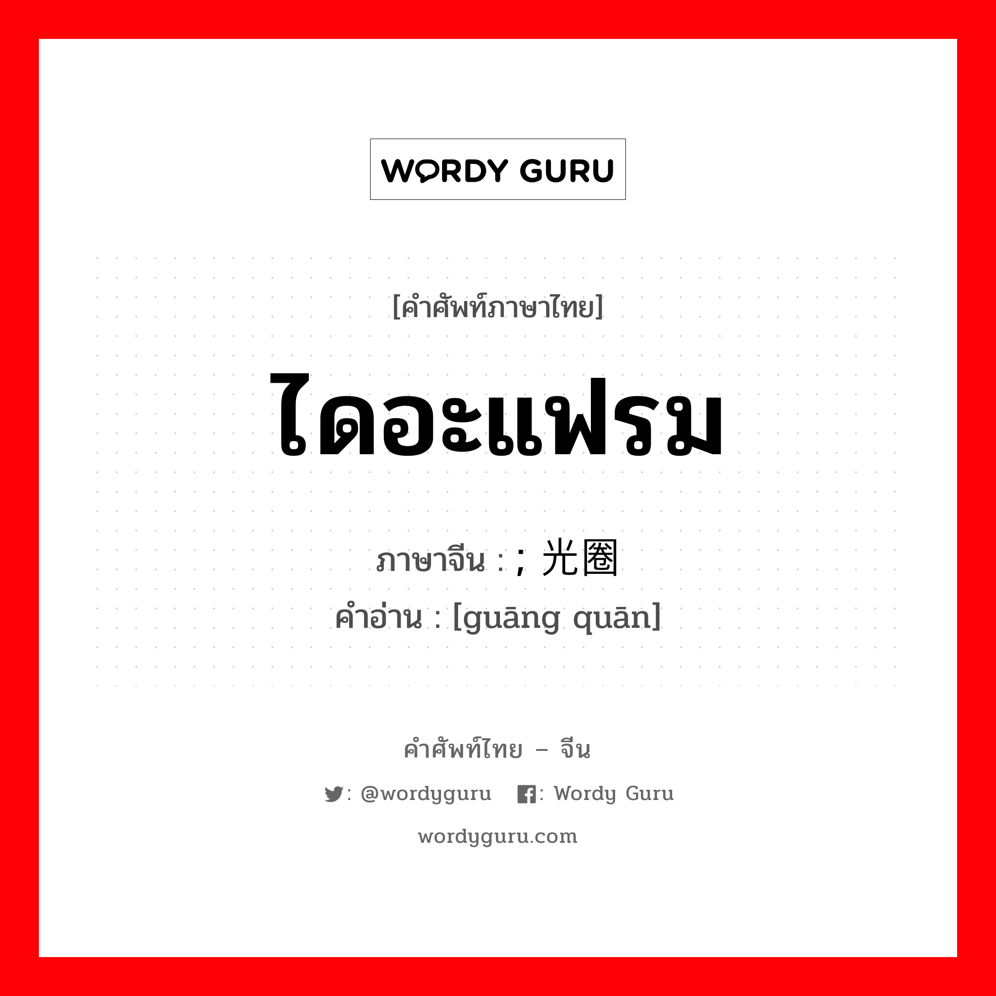 ไดอะแฟรม ภาษาจีนคืออะไร, คำศัพท์ภาษาไทย - จีน ไดอะแฟรม ภาษาจีน ; 光圈 คำอ่าน [guāng quān]