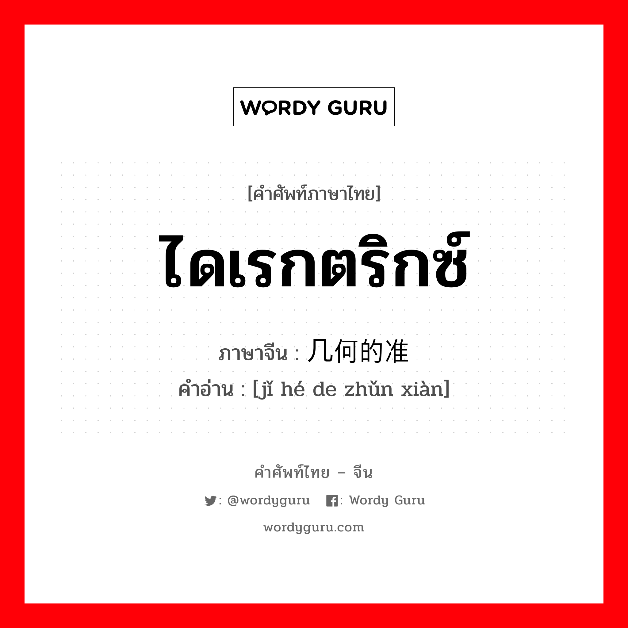 ไดเรกตริกซ์ ภาษาจีนคืออะไร, คำศัพท์ภาษาไทย - จีน ไดเรกตริกซ์ ภาษาจีน 几何的准线 คำอ่าน [jǐ hé de zhǔn xiàn]