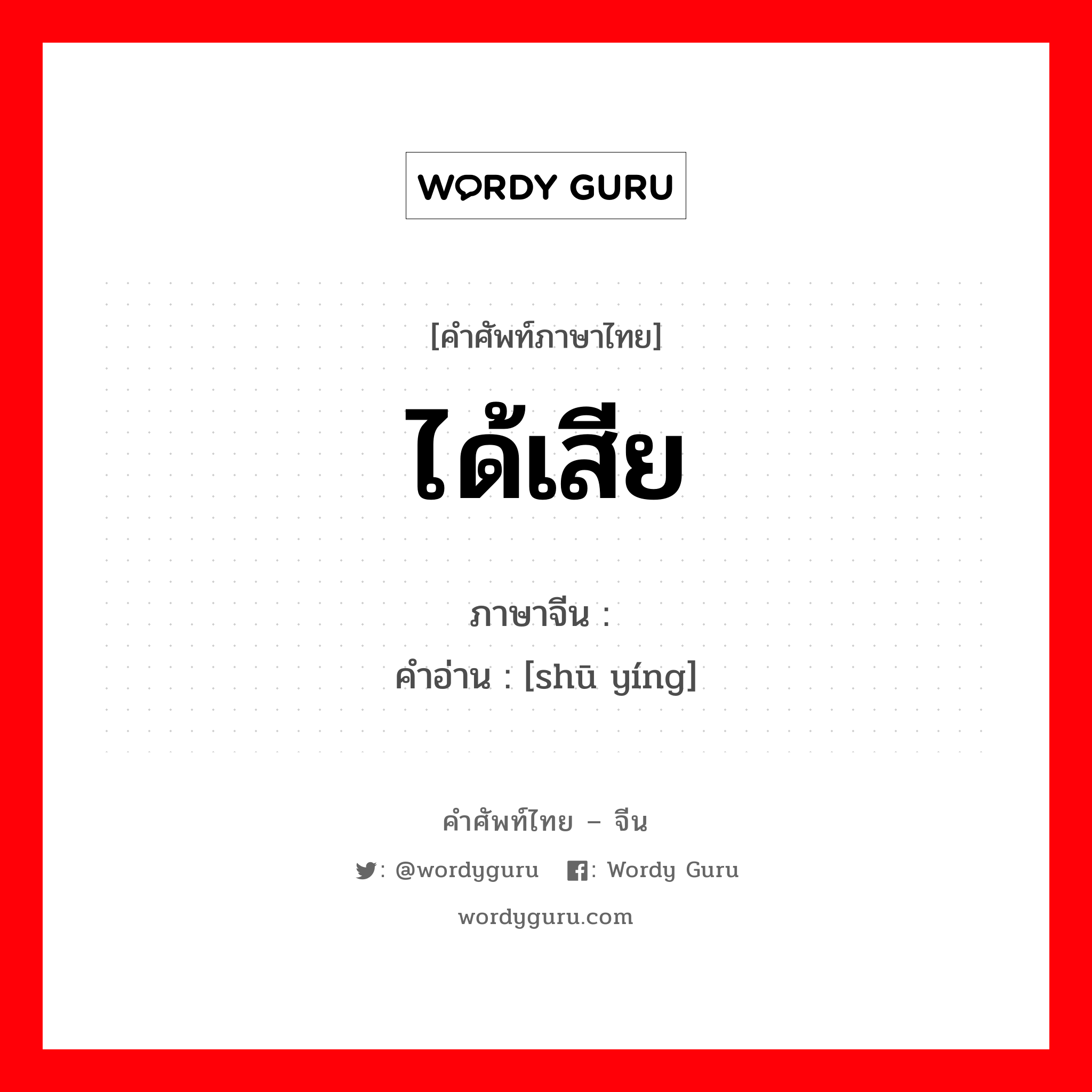 ได้เสีย ภาษาจีนคืออะไร, คำศัพท์ภาษาไทย - จีน ได้เสีย ภาษาจีน 输赢 คำอ่าน [shū yíng]