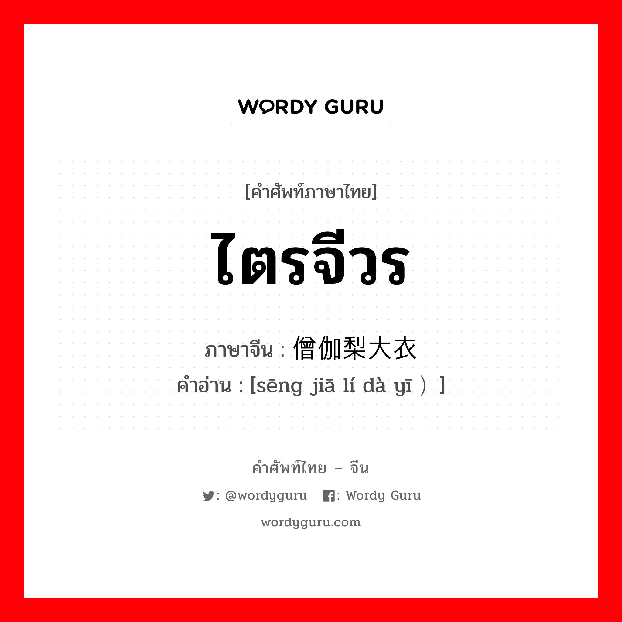 ไตรจีวร ภาษาจีนคืออะไร, คำศัพท์ภาษาไทย - จีน ไตรจีวร ภาษาจีน 僧伽梨大衣 คำอ่าน [sēng jiā lí dà yī ）]