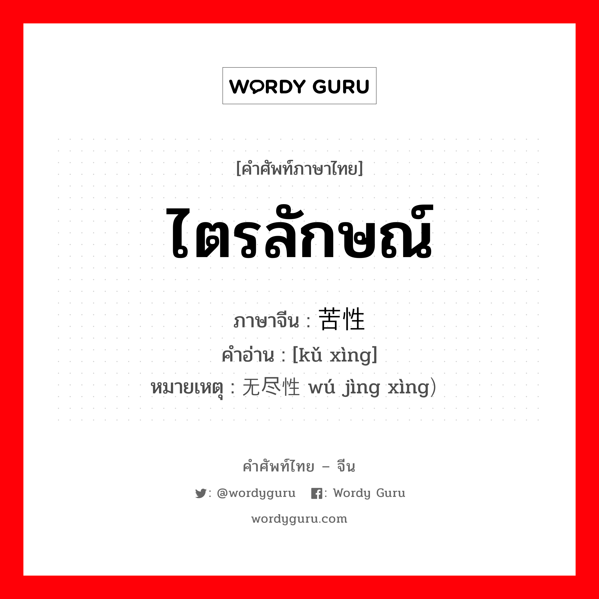 ไตรลักษณ์ ภาษาจีนคืออะไร, คำศัพท์ภาษาไทย - จีน ไตรลักษณ์ ภาษาจีน 苦性 คำอ่าน [kǔ xìng] หมายเหตุ 无尽性 wú jìng xìng）