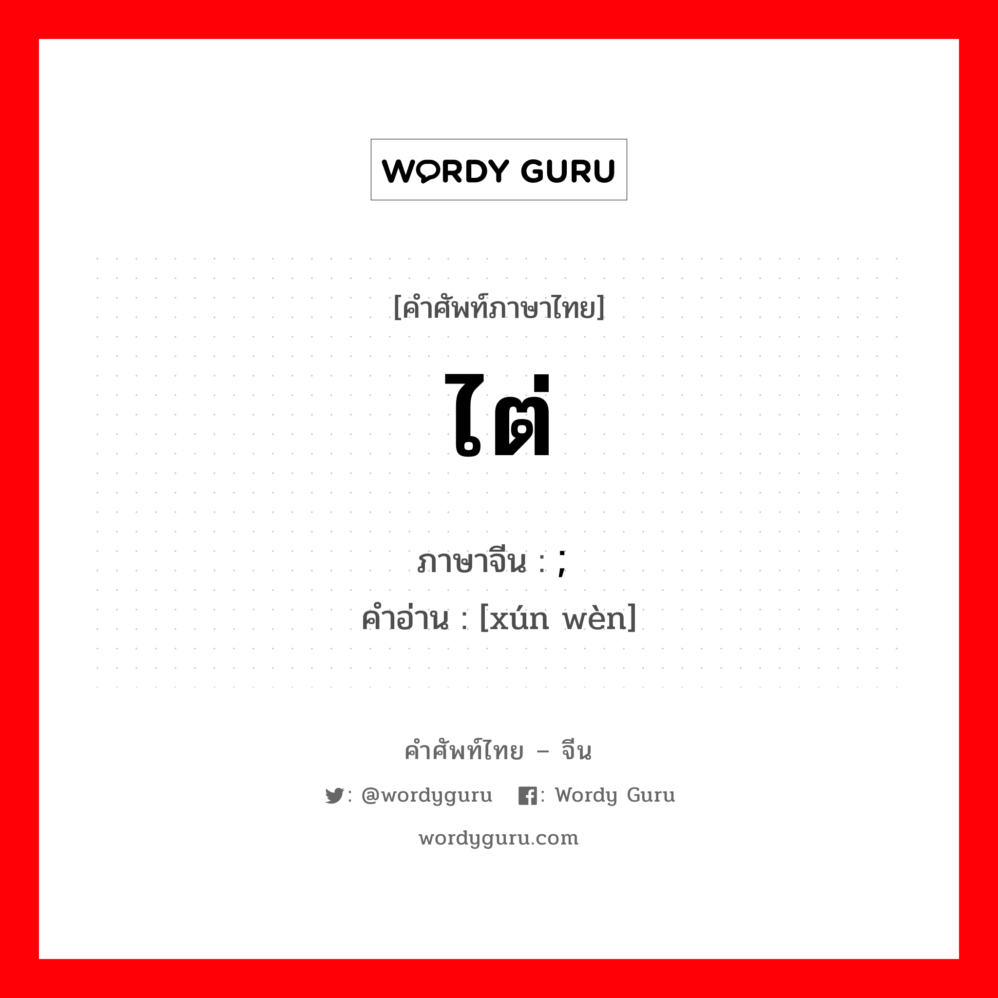 ไต่ ภาษาจีนคืออะไร, คำศัพท์ภาษาไทย - จีน ไต่ ภาษาจีน ; 询问 คำอ่าน [xún wèn]