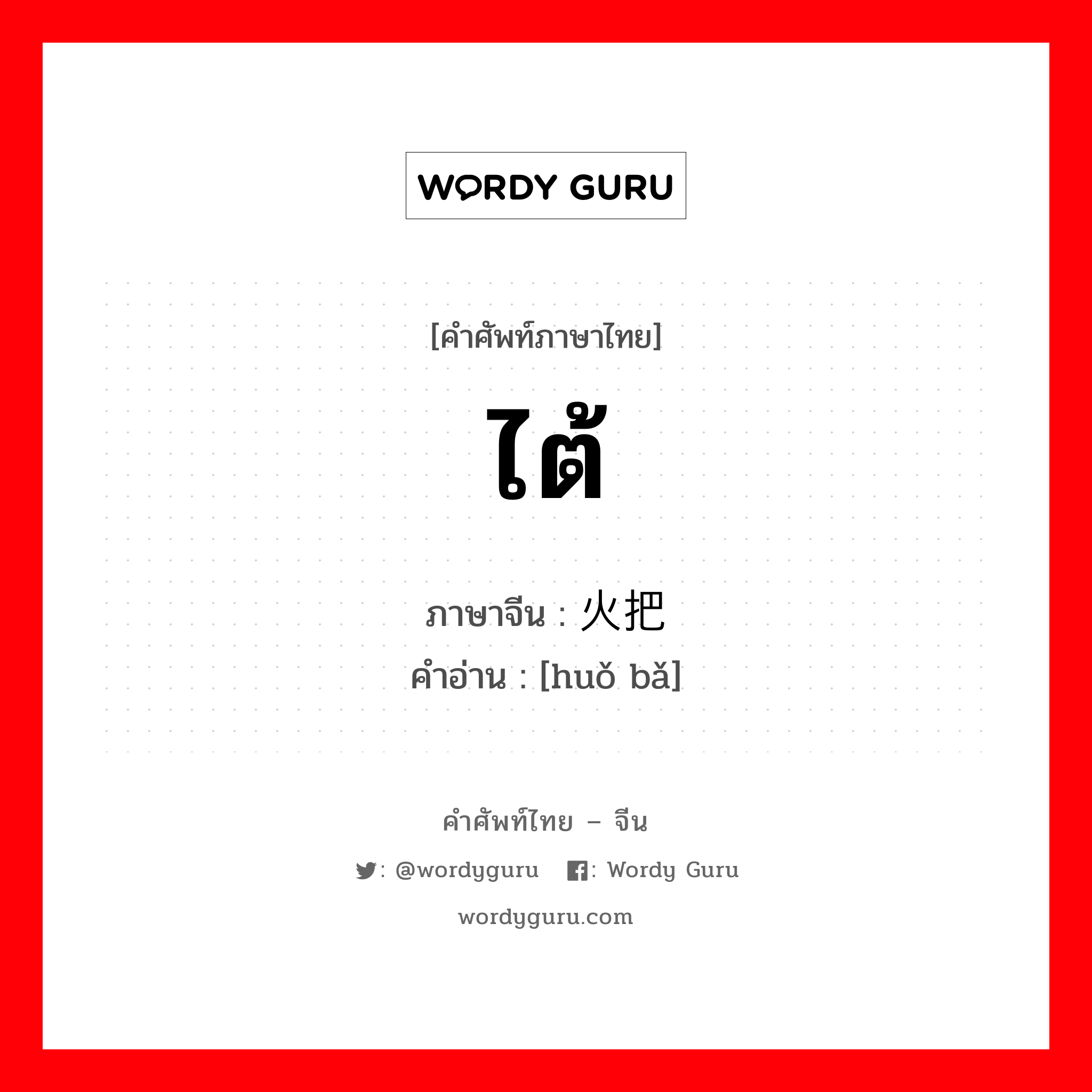 ไต้ ภาษาจีนคืออะไร, คำศัพท์ภาษาไทย - จีน ไต้ ภาษาจีน 火把 คำอ่าน [huǒ bǎ]