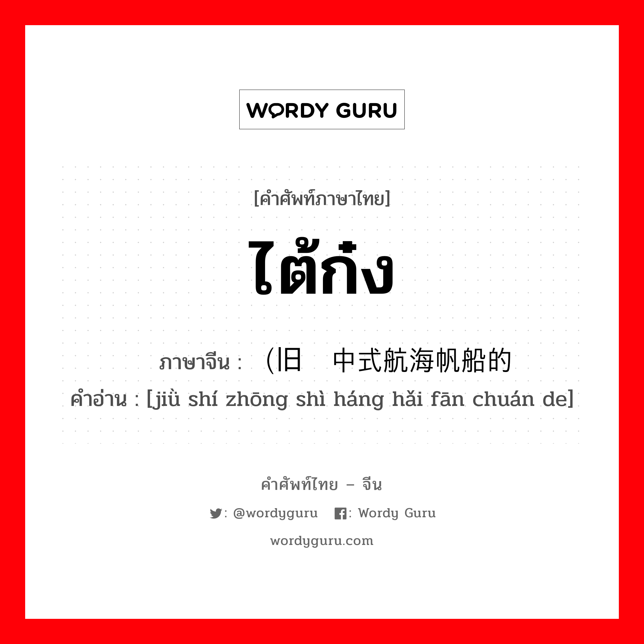 ไต้ก๋ง ภาษาจีนคืออะไร, คำศัพท์ภาษาไทย - จีน ไต้ก๋ง ภาษาจีน （旧时中式航海帆船的 คำอ่าน [jiǜ shí zhōng shì háng hǎi fān chuán de]