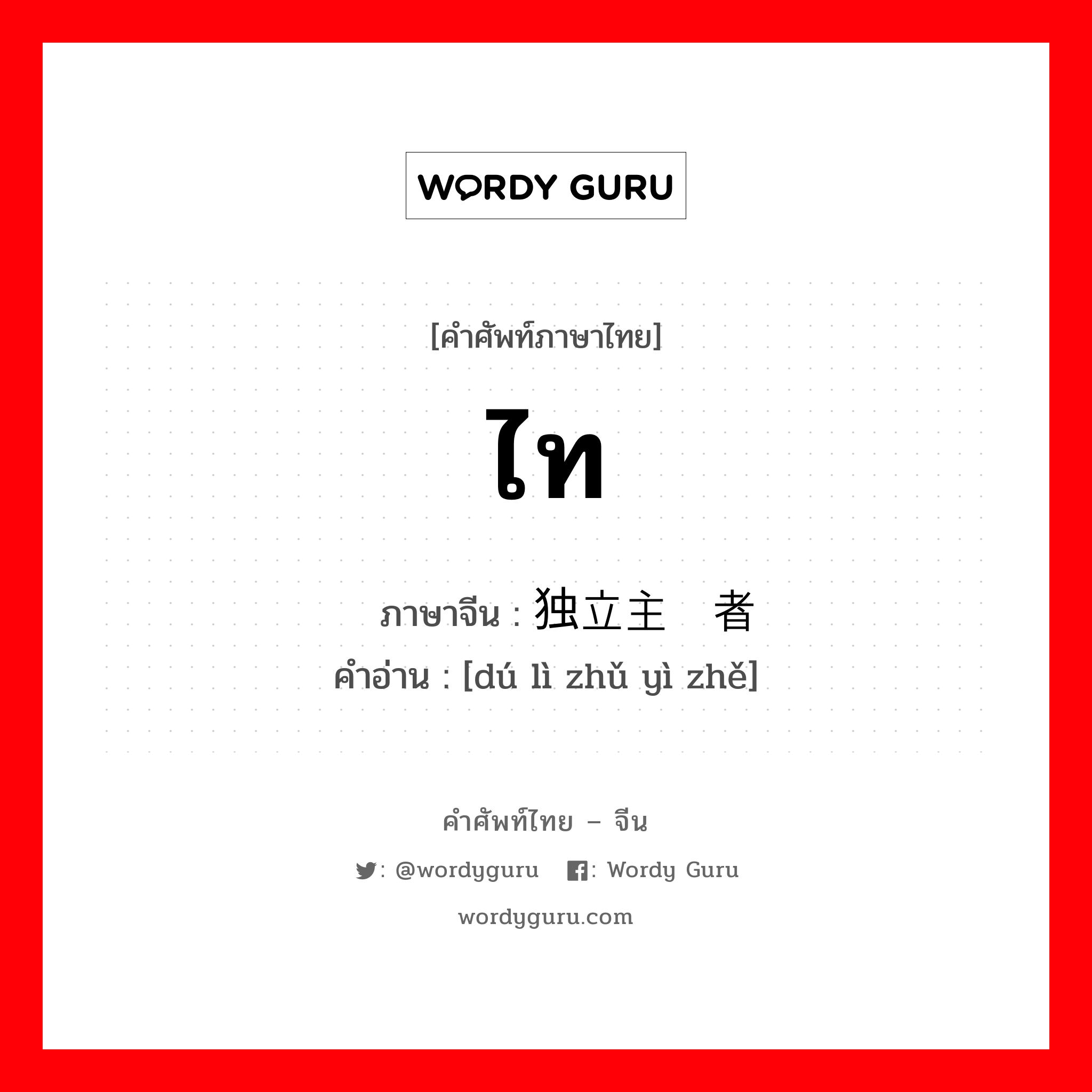 ไท ภาษาจีนคืออะไร, คำศัพท์ภาษาไทย - จีน ไท ภาษาจีน 独立主义者 คำอ่าน [dú lì zhǔ yì zhě]