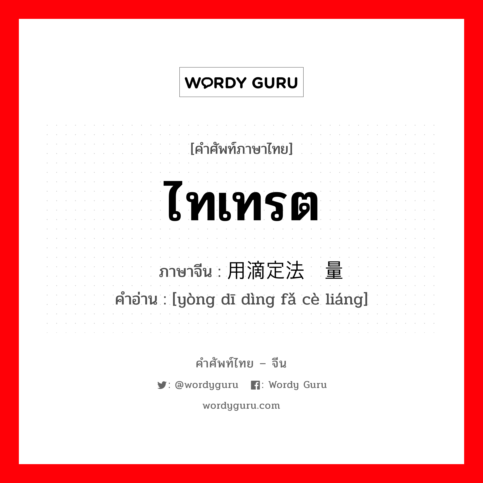 ไทเทรต ภาษาจีนคืออะไร, คำศัพท์ภาษาไทย - จีน ไทเทรต ภาษาจีน 用滴定法测量 คำอ่าน [yòng dī dìng fǎ cè liáng]