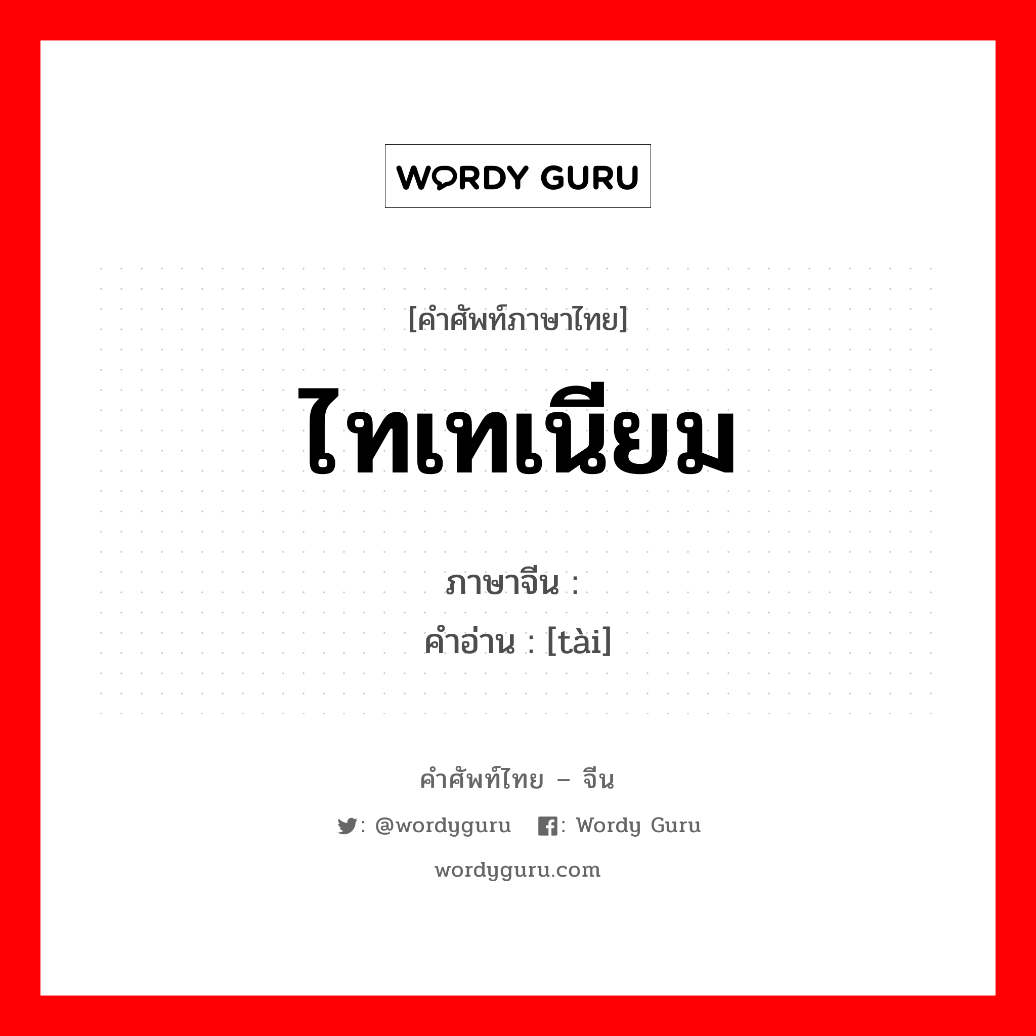 ไทเทเนียม ภาษาจีนคืออะไร, คำศัพท์ภาษาไทย - จีน ไทเทเนียม ภาษาจีน 钛 คำอ่าน [tài]