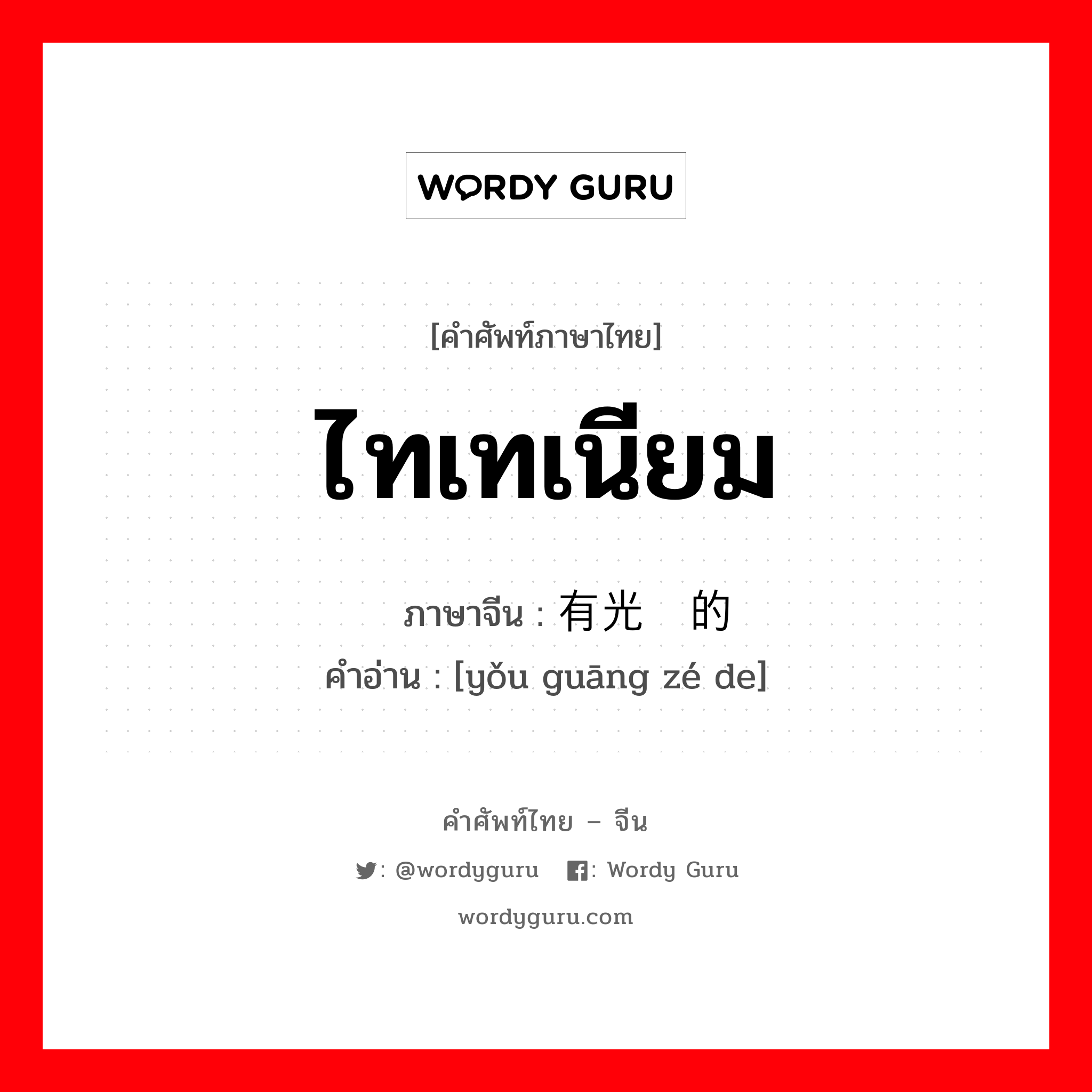 ไทเทเนียม ภาษาจีนคืออะไร, คำศัพท์ภาษาไทย - จีน ไทเทเนียม ภาษาจีน 有光泽的 คำอ่าน [yǒu guāng zé de]