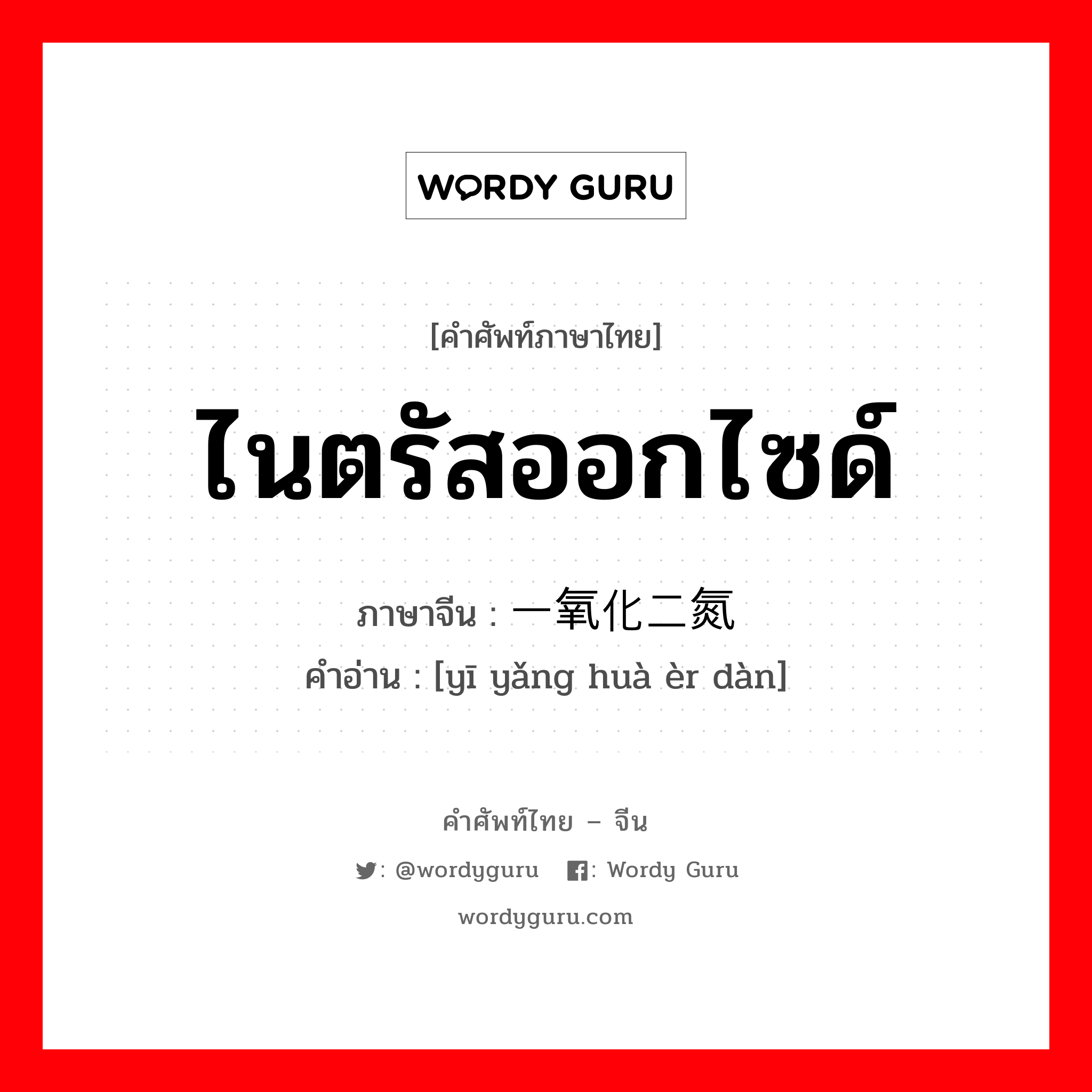 ไนตรัสออกไซด์ ภาษาจีนคืออะไร, คำศัพท์ภาษาไทย - จีน ไนตรัสออกไซด์ ภาษาจีน 一氧化二氮 คำอ่าน [yī yǎng huà èr dàn]