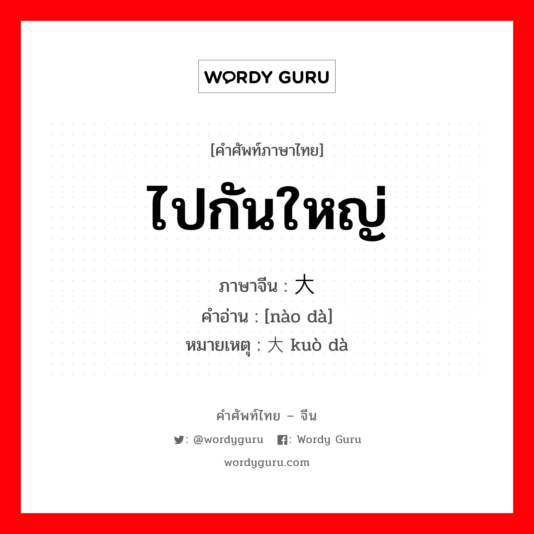 ไปกันใหญ่ ภาษาจีนคืออะไร, คำศัพท์ภาษาไทย - จีน ไปกันใหญ่ ภาษาจีน 闹大 คำอ่าน [nào dà] หมายเหตุ 扩大 kuò dà