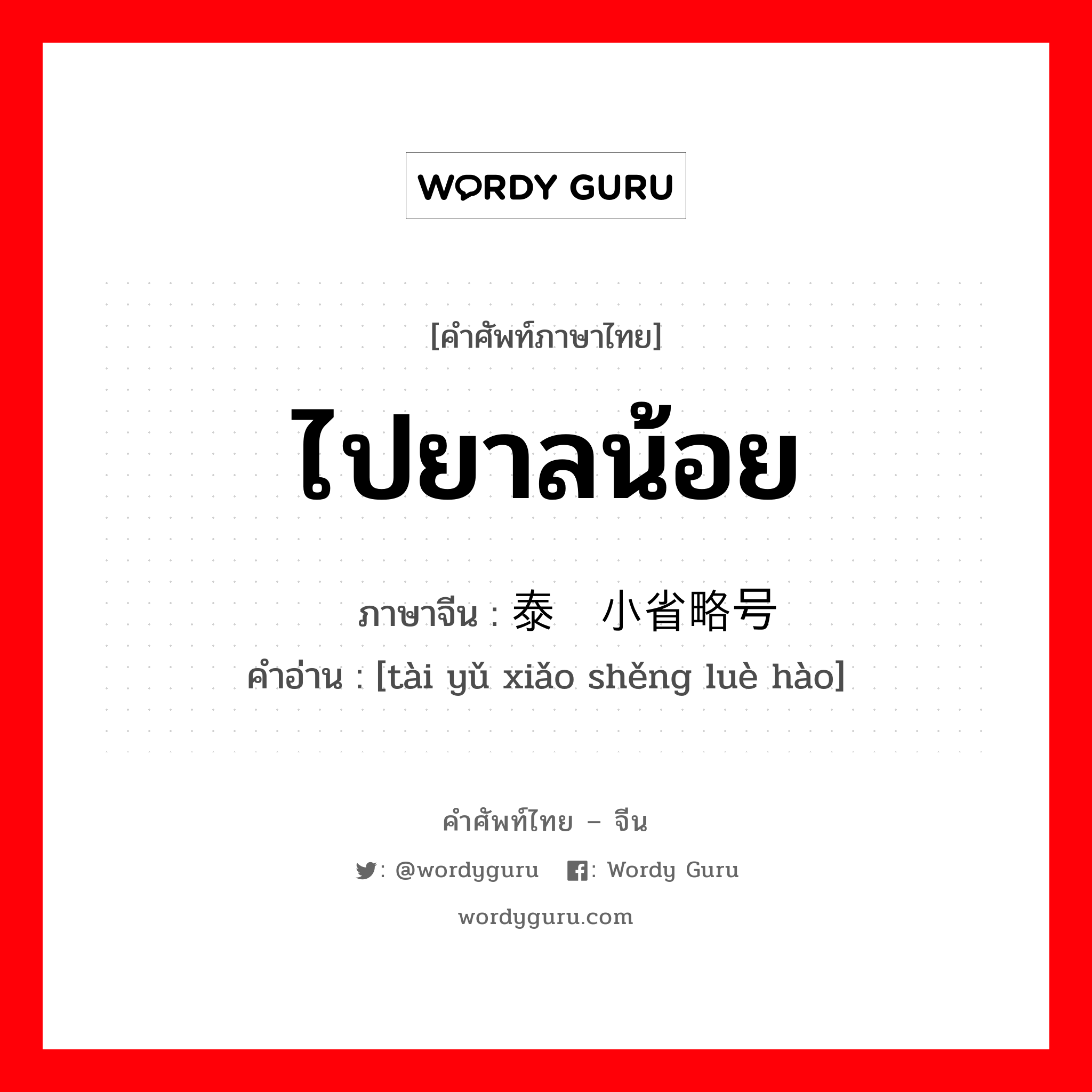 ไปยาลน้อย ภาษาจีนคืออะไร, คำศัพท์ภาษาไทย - จีน ไปยาลน้อย ภาษาจีน 泰语小省略号 คำอ่าน [tài yǔ xiǎo shěng luè hào]