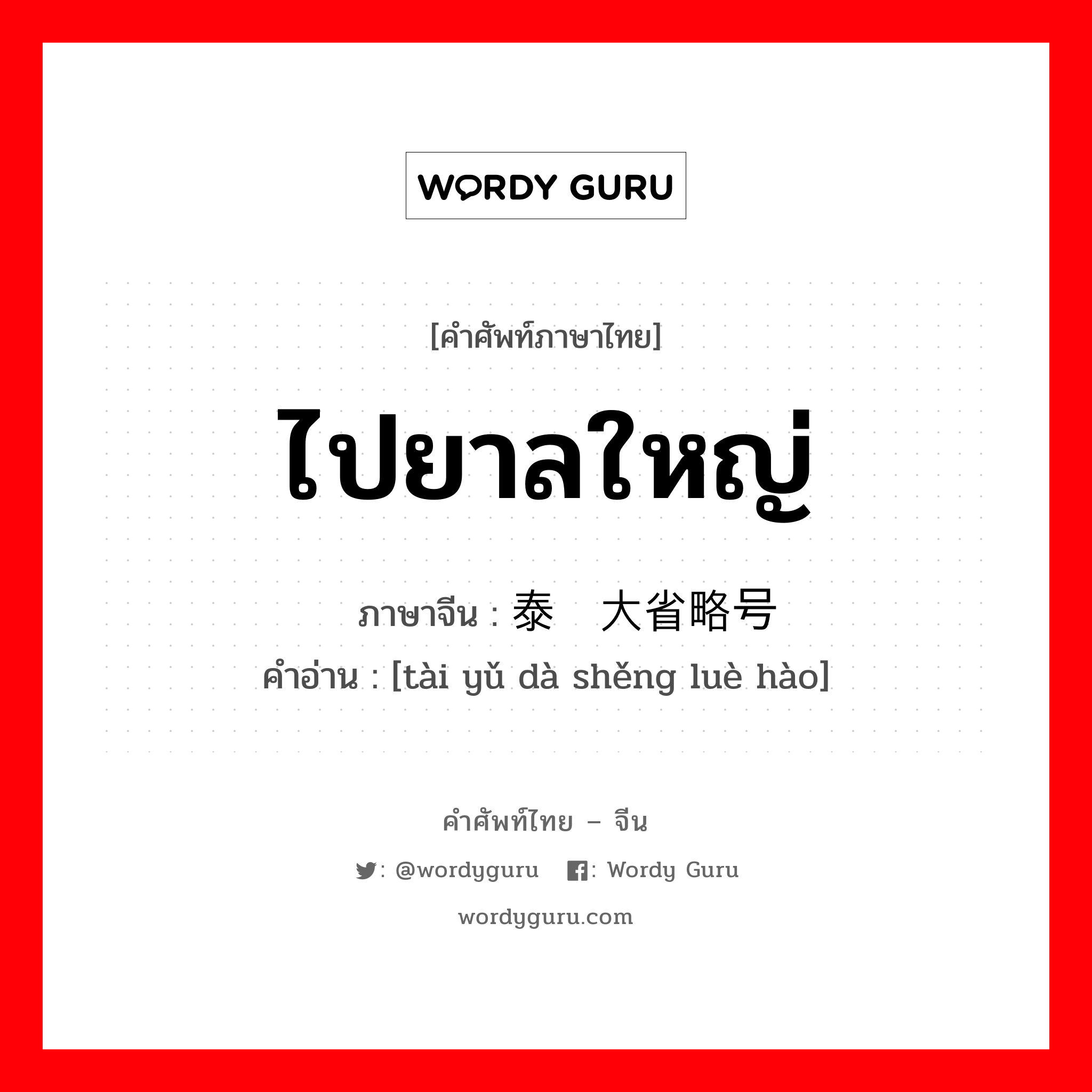 ไปยาลใหญ่ ภาษาจีนคืออะไร, คำศัพท์ภาษาไทย - จีน ไปยาลใหญ่ ภาษาจีน 泰语大省略号 คำอ่าน [tài yǔ dà shěng luè hào]