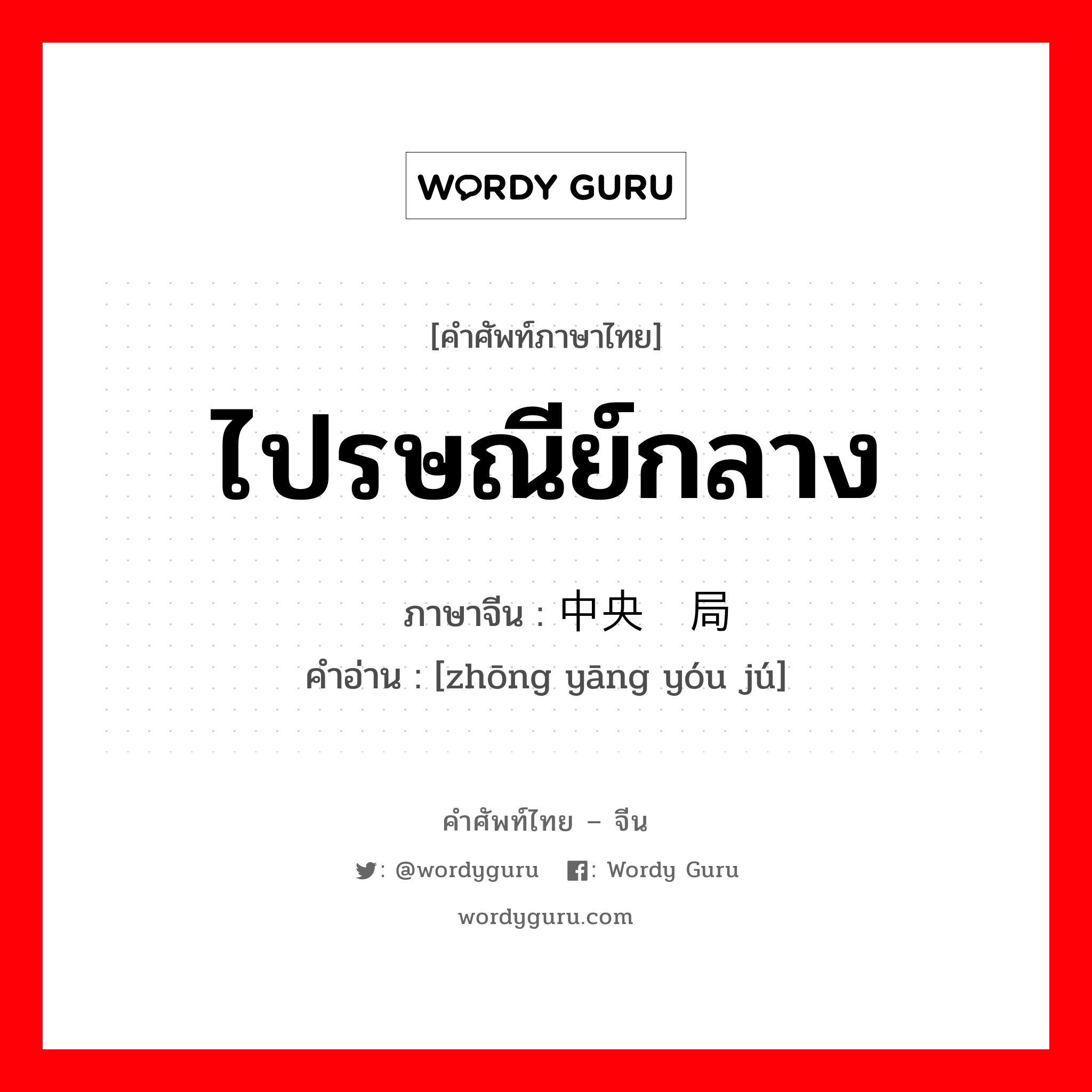 ไปรษณีย์กลาง ภาษาจีนคืออะไร, คำศัพท์ภาษาไทย - จีน ไปรษณีย์กลาง ภาษาจีน 中央邮局 คำอ่าน [zhōng yāng yóu jú]