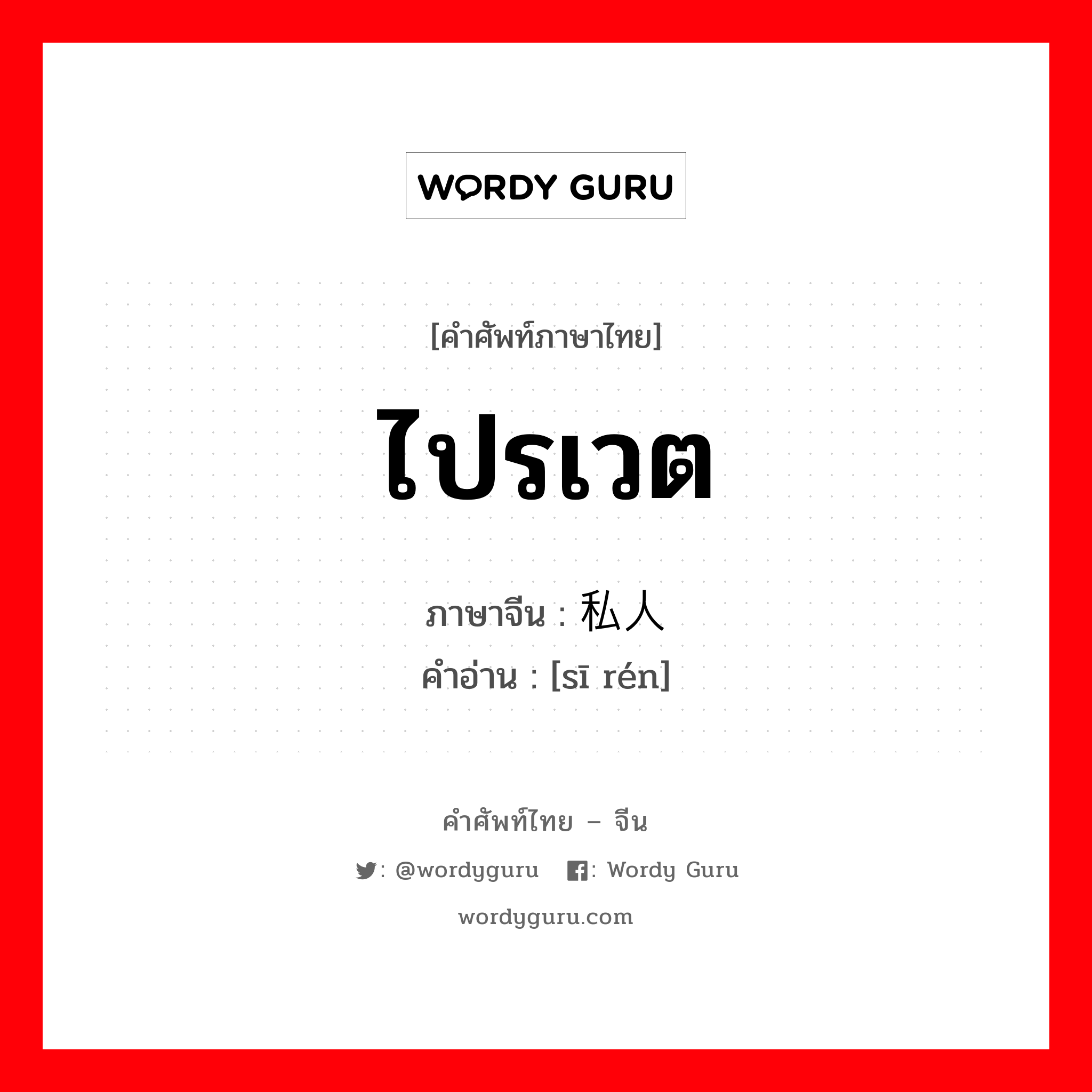 ไปรเวต ภาษาจีนคืออะไร, คำศัพท์ภาษาไทย - จีน ไปรเวต ภาษาจีน 私人 คำอ่าน [sī rén]