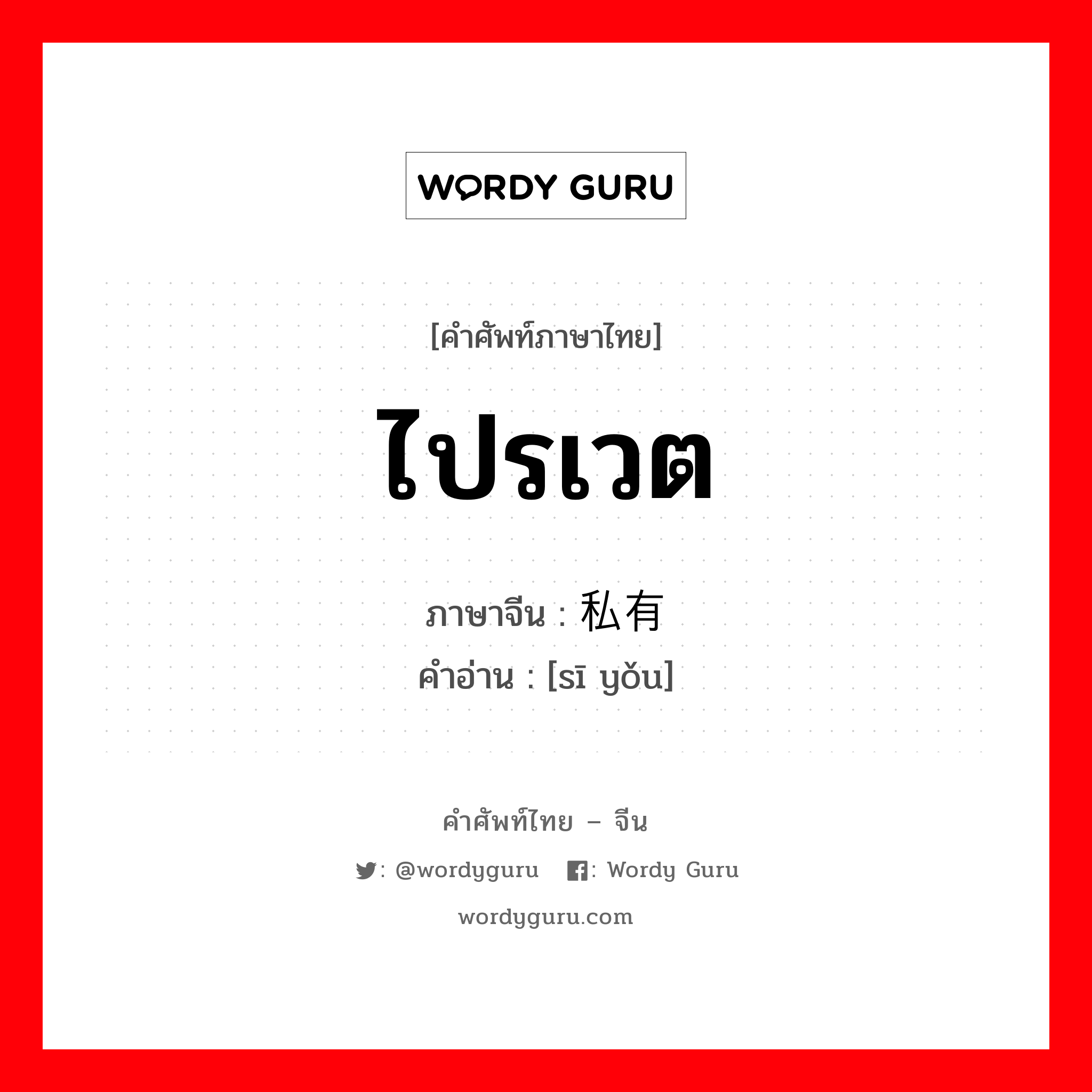 ไปรเวต ภาษาจีนคืออะไร, คำศัพท์ภาษาไทย - จีน ไปรเวต ภาษาจีน 私有 คำอ่าน [sī yǒu]