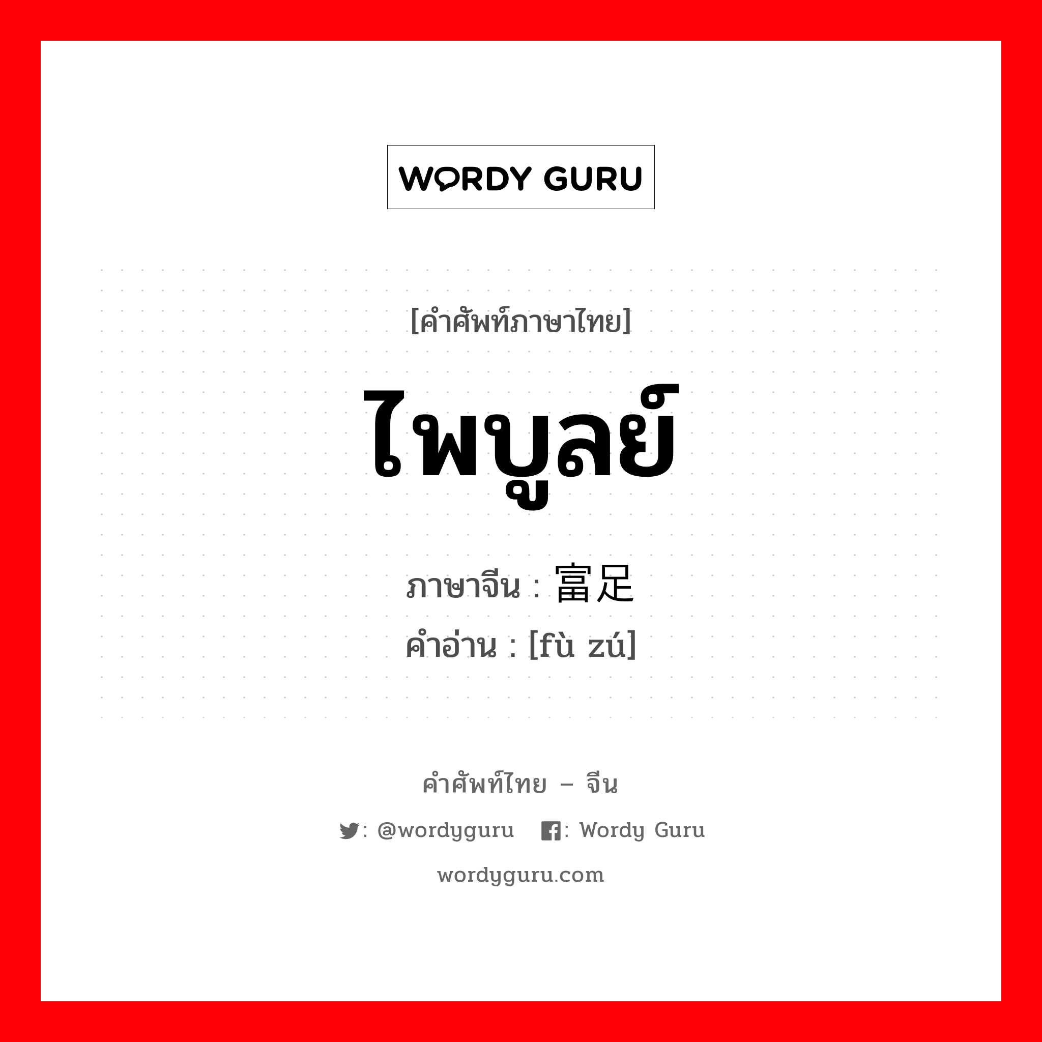 ไพบูลย์ ภาษาจีนคืออะไร, คำศัพท์ภาษาไทย - จีน ไพบูลย์ ภาษาจีน 富足 คำอ่าน [fù zú]