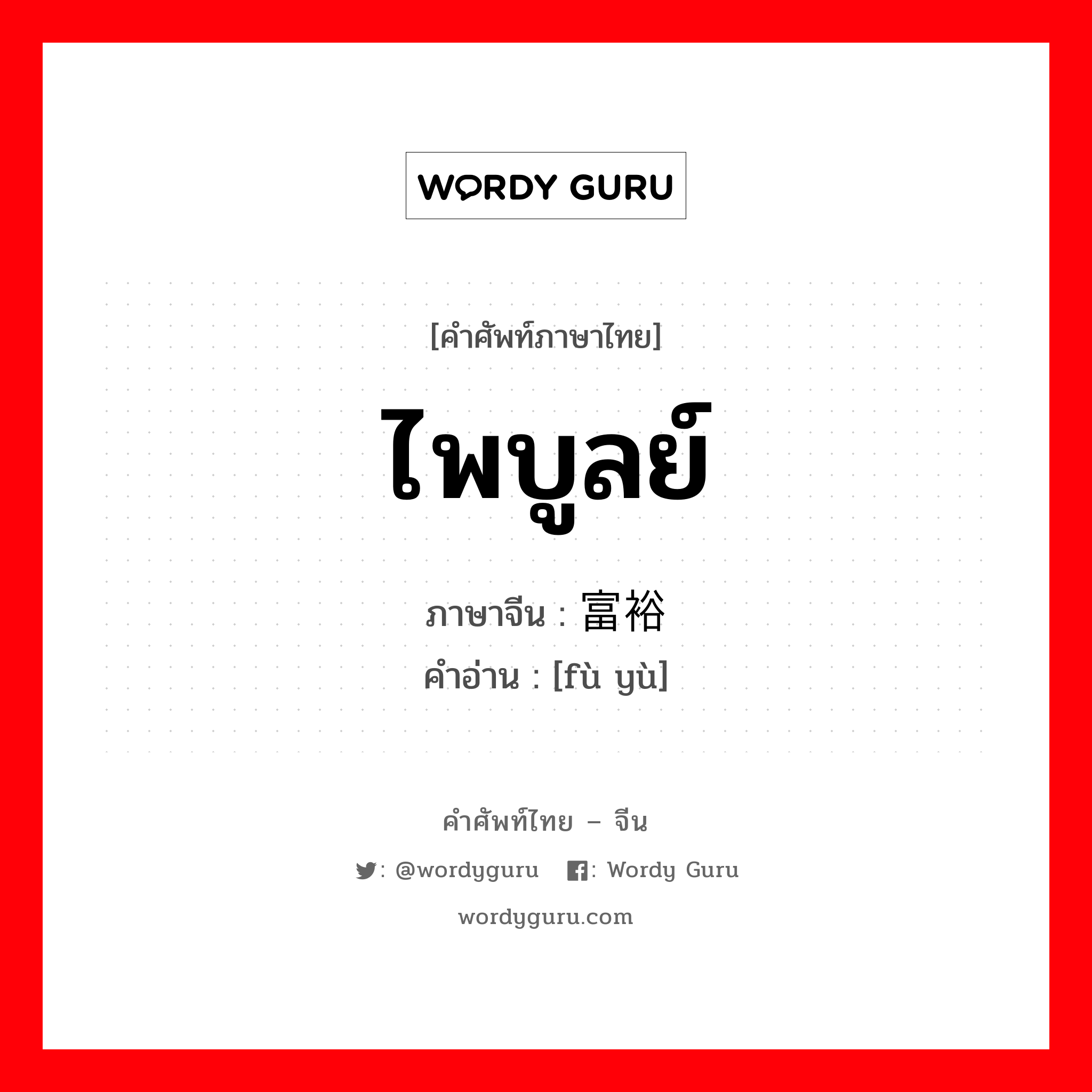 ไพบูลย์ ภาษาจีนคืออะไร, คำศัพท์ภาษาไทย - จีน ไพบูลย์ ภาษาจีน 富裕 คำอ่าน [fù yù]