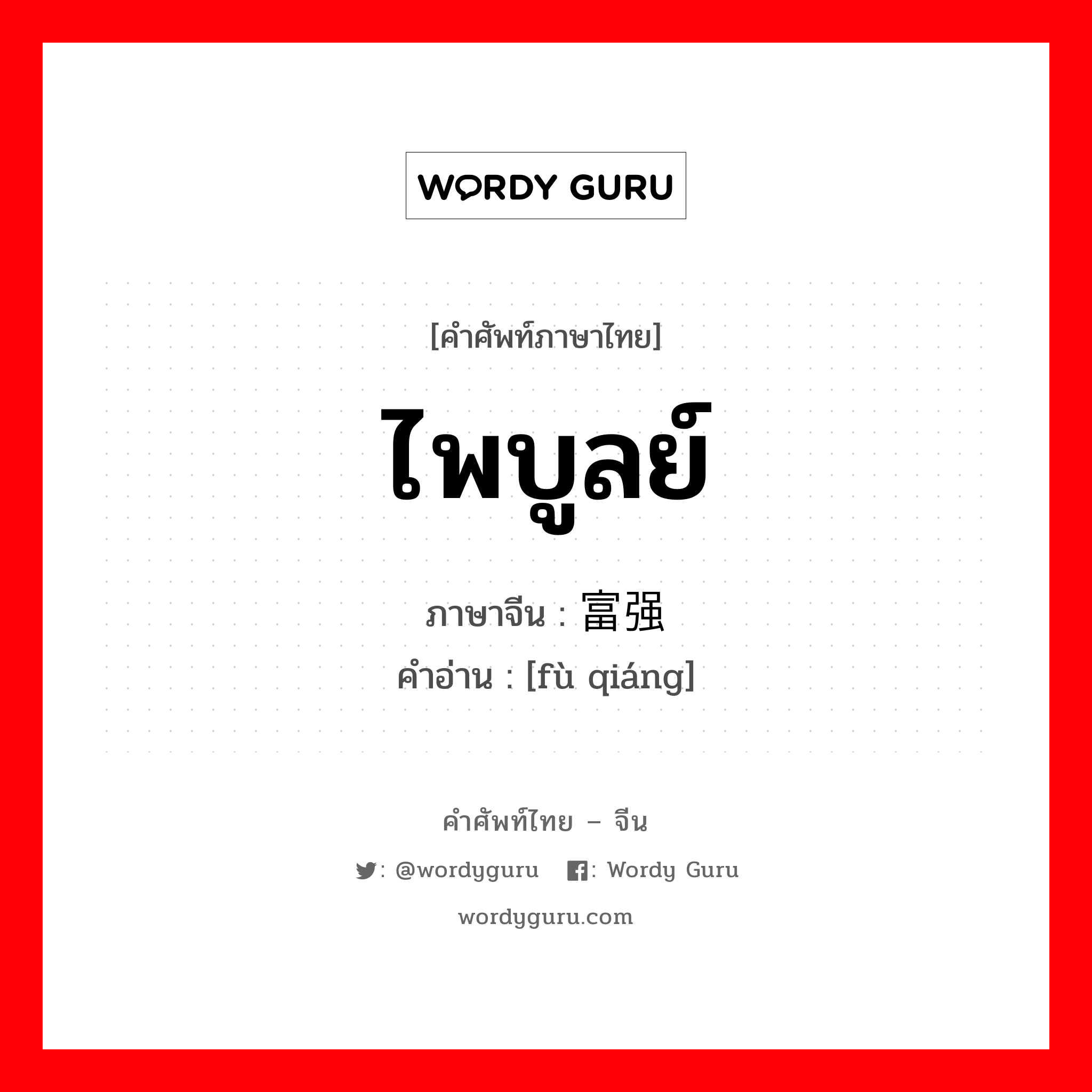 ไพบูลย์ ภาษาจีนคืออะไร, คำศัพท์ภาษาไทย - จีน ไพบูลย์ ภาษาจีน 富强 คำอ่าน [fù qiáng]