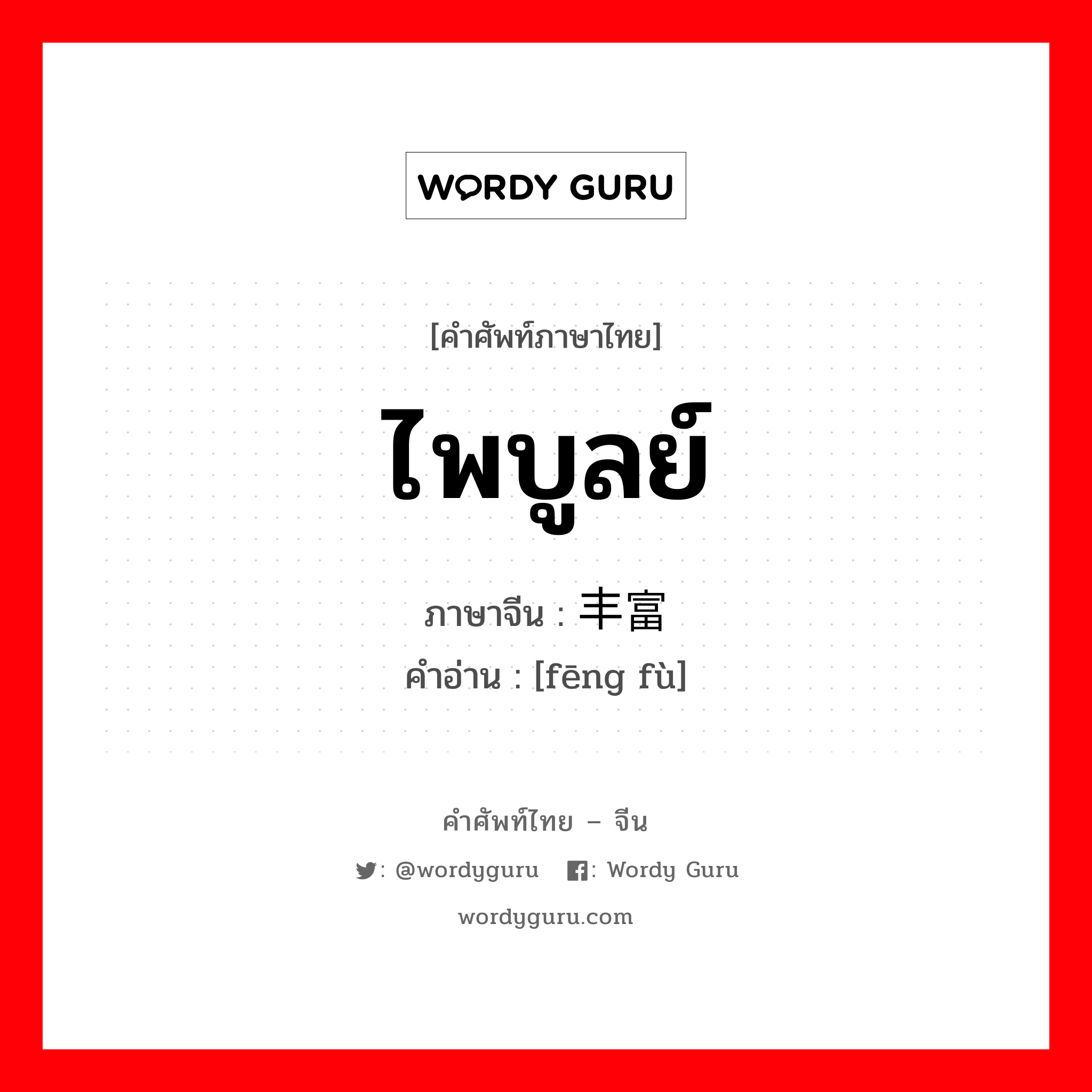 ไพบูลย์ ภาษาจีนคืออะไร, คำศัพท์ภาษาไทย - จีน ไพบูลย์ ภาษาจีน 丰富 คำอ่าน [fēng fù]