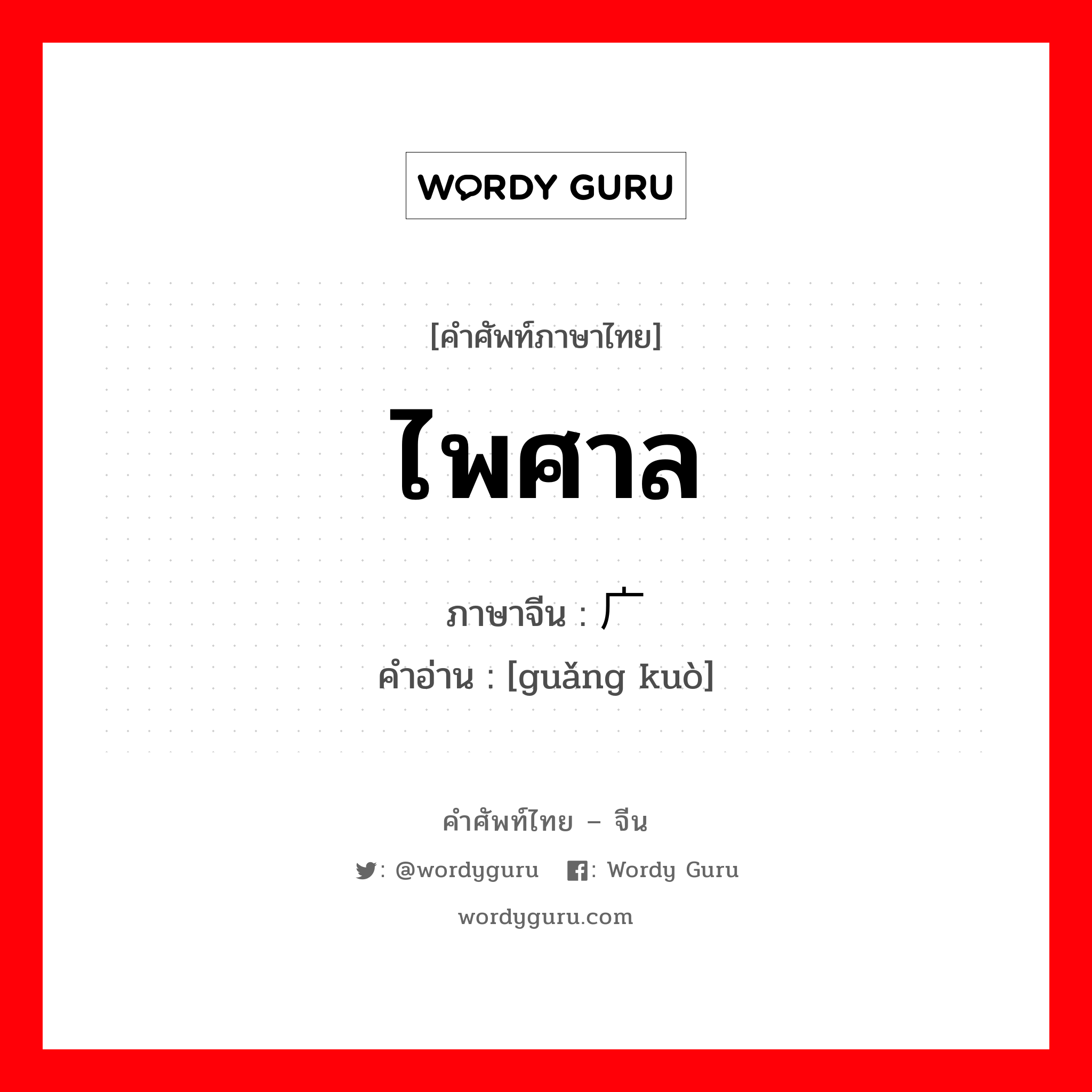 ไพศาล ภาษาจีนคืออะไร, คำศัพท์ภาษาไทย - จีน ไพศาล ภาษาจีน 广阔 คำอ่าน [guǎng kuò]