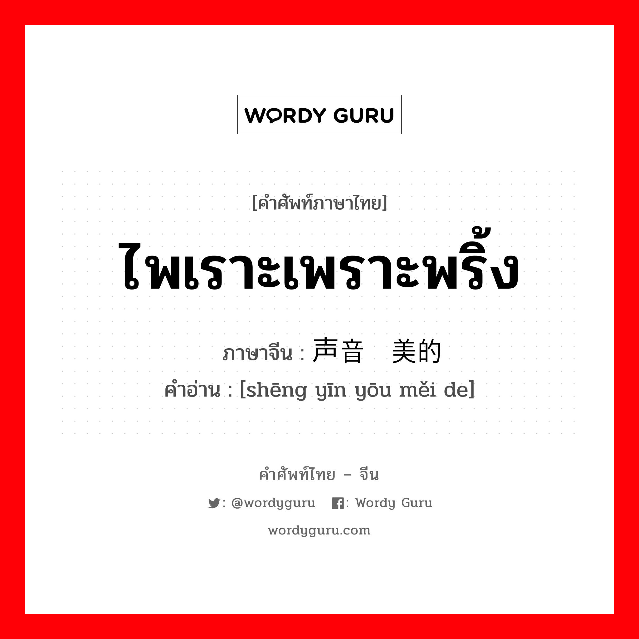 ไพเราะเพราะพริ้ง ภาษาจีนคืออะไร, คำศัพท์ภาษาไทย - จีน ไพเราะเพราะพริ้ง ภาษาจีน 声音优美的 คำอ่าน [shēng yīn yōu měi de]