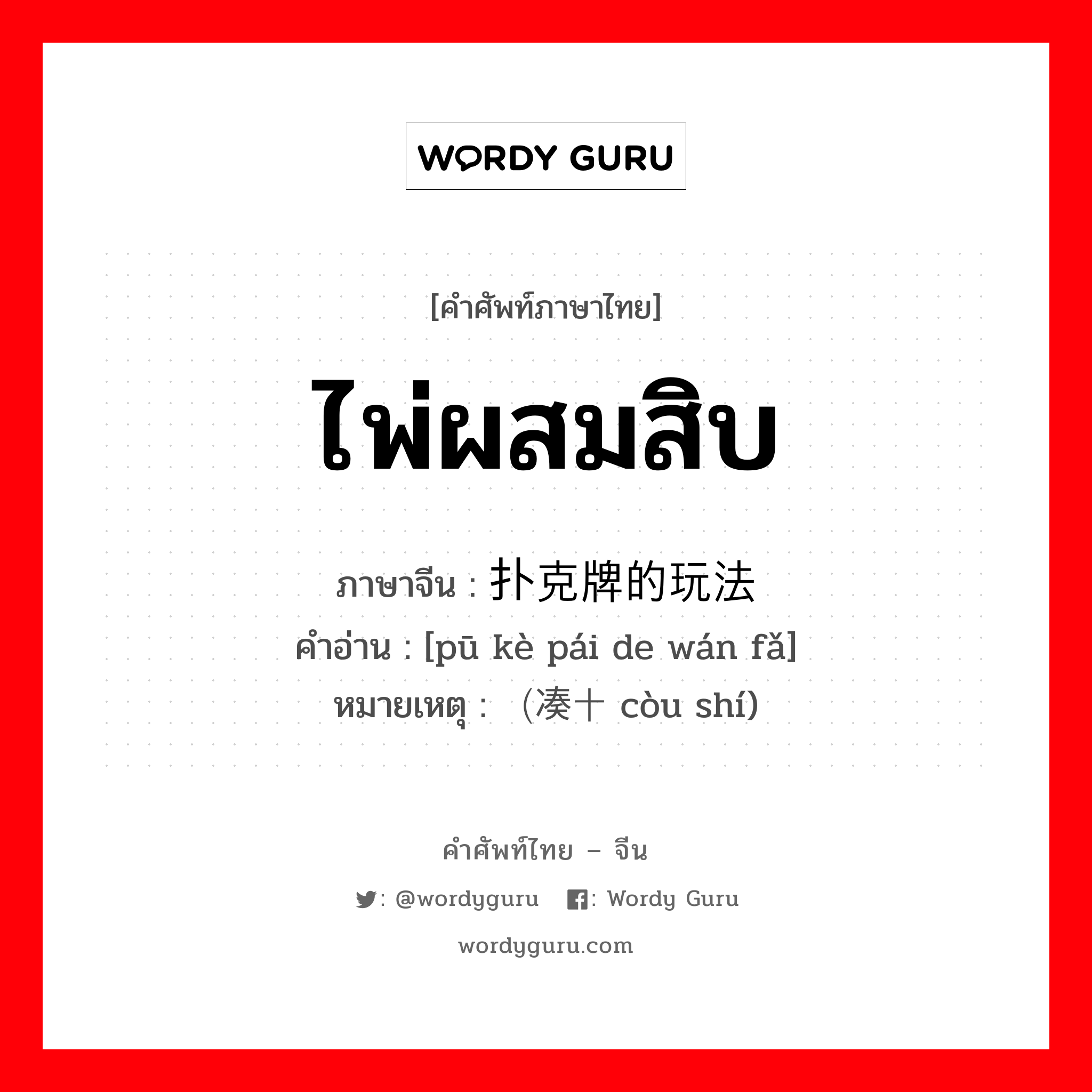 ไพ่ผสมสิบ ภาษาจีนคืออะไร, คำศัพท์ภาษาไทย - จีน ไพ่ผสมสิบ ภาษาจีน 扑克牌的玩法 คำอ่าน [pū kè pái de wán fǎ] หมายเหตุ （凑十 còu shí)