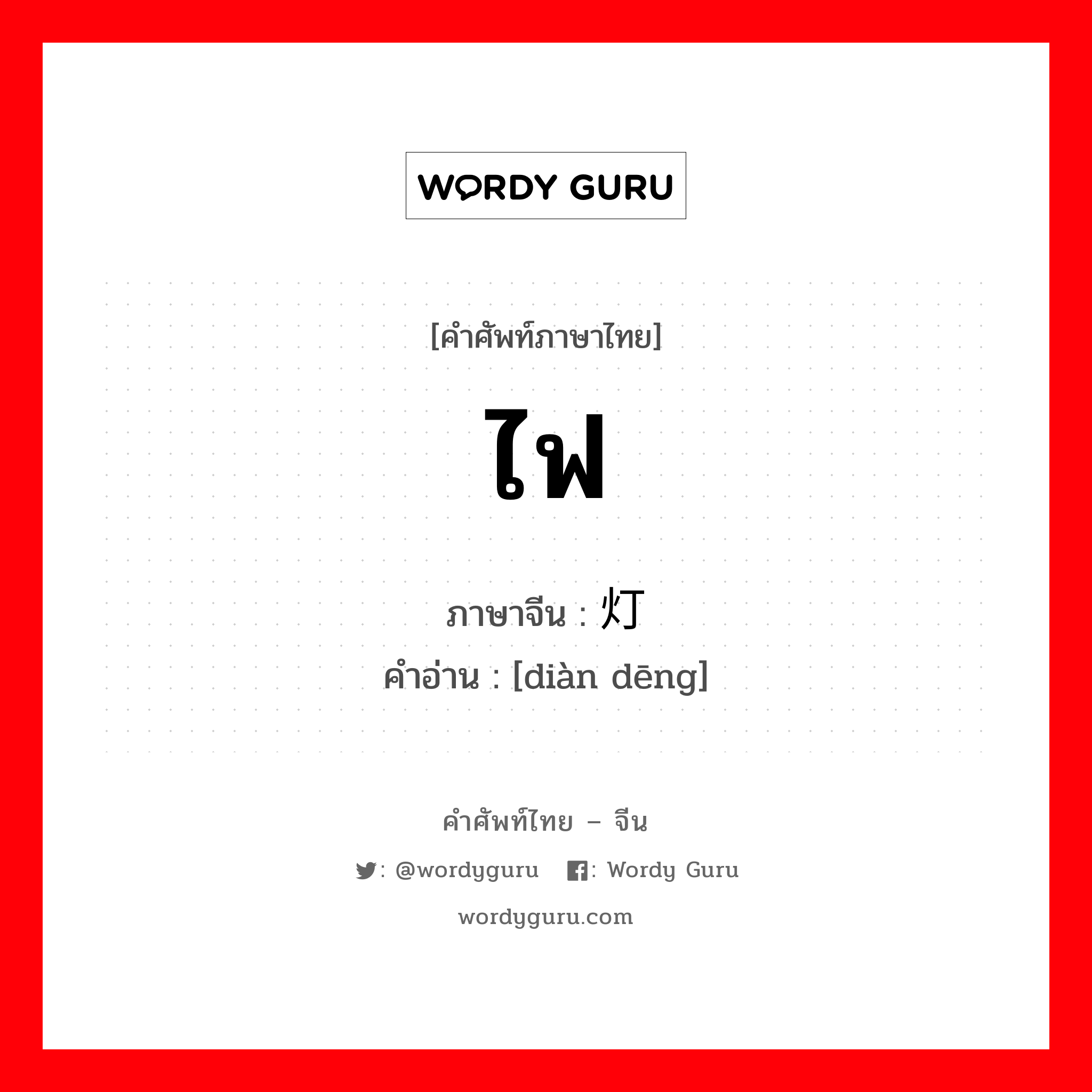 ไฟ ภาษาจีนคืออะไร, คำศัพท์ภาษาไทย - จีน ไฟ ภาษาจีน 电灯 คำอ่าน [diàn dēng]