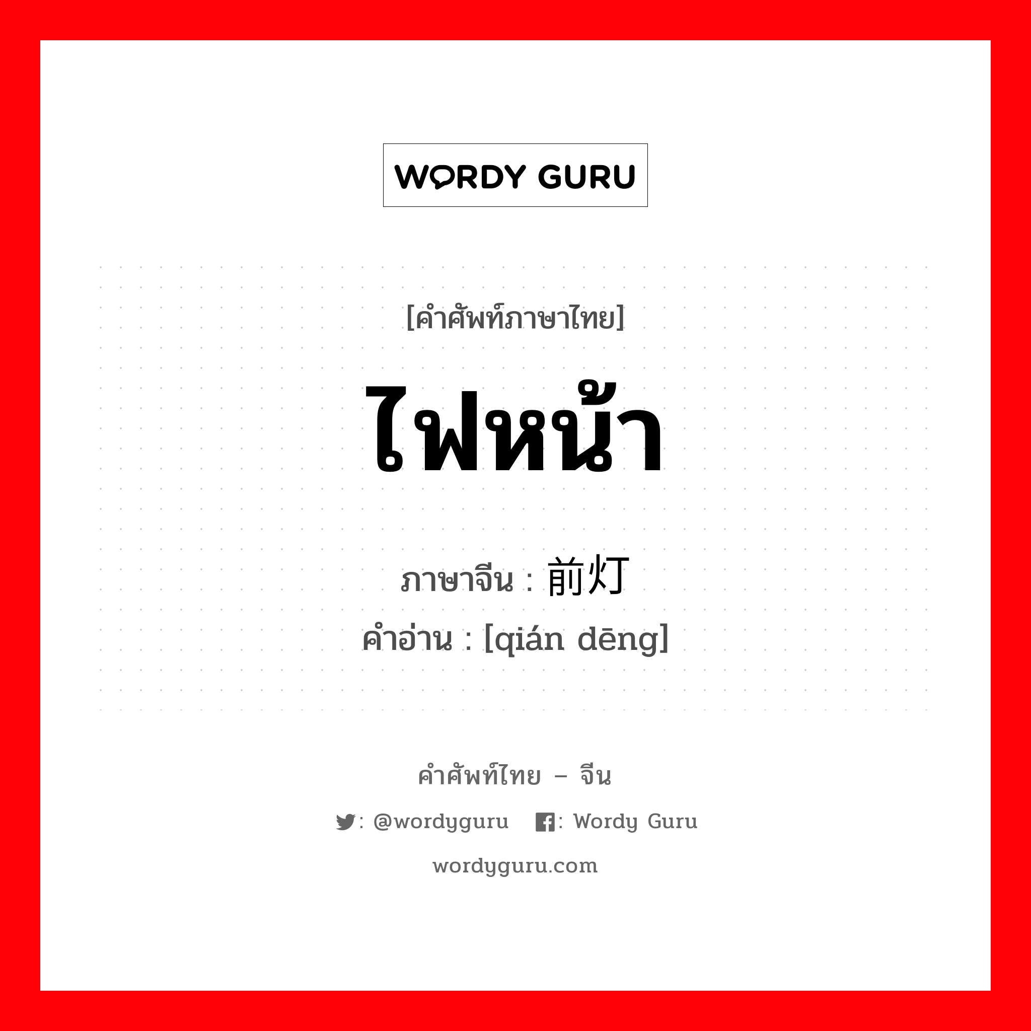 ไฟหน้า ภาษาจีนคืออะไร, คำศัพท์ภาษาไทย - จีน ไฟหน้า ภาษาจีน 前灯 คำอ่าน [qián dēng]