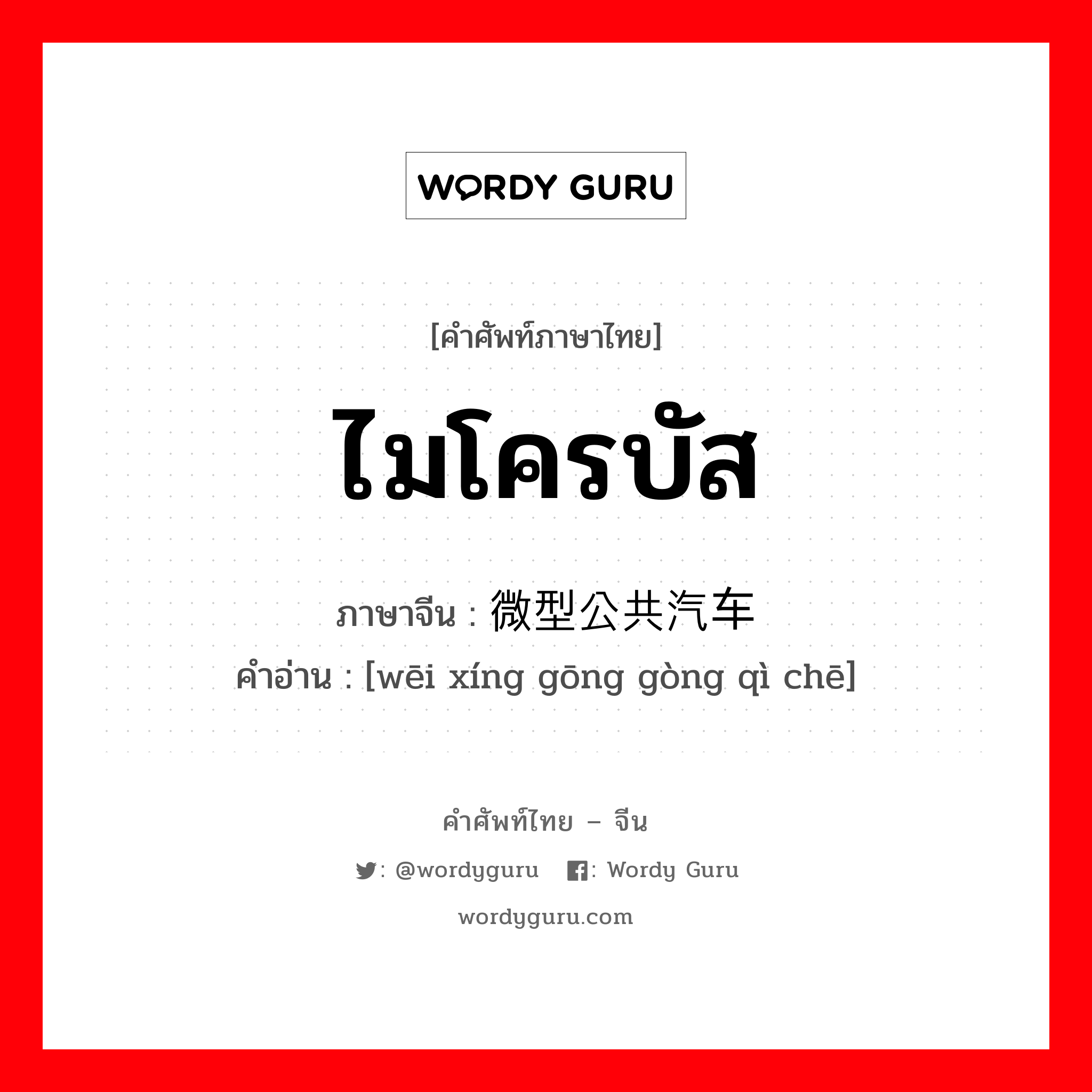 ไมโครบัส ภาษาจีนคืออะไร, คำศัพท์ภาษาไทย - จีน ไมโครบัส ภาษาจีน 微型公共汽车 คำอ่าน [wēi xíng gōng gòng qì chē]