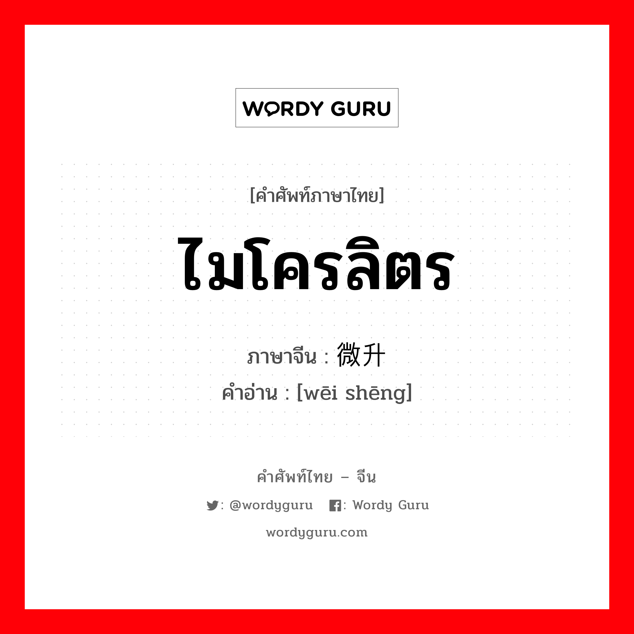 ไมโครลิตร ภาษาจีนคืออะไร, คำศัพท์ภาษาไทย - จีน ไมโครลิตร ภาษาจีน 微升 คำอ่าน [wēi shēng]