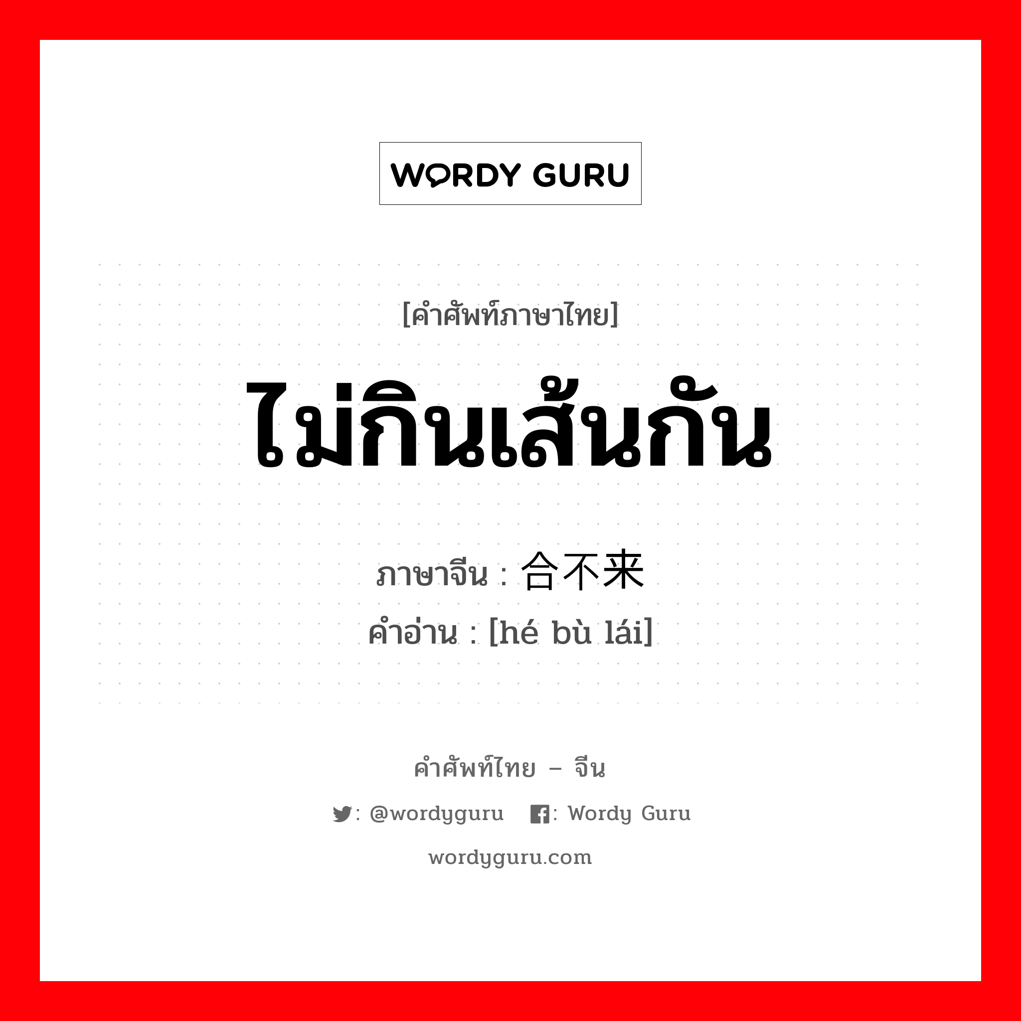 ไม่กินเส้นกัน ภาษาจีนคืออะไร, คำศัพท์ภาษาไทย - จีน ไม่กินเส้นกัน ภาษาจีน 合不来 คำอ่าน [hé bù lái]