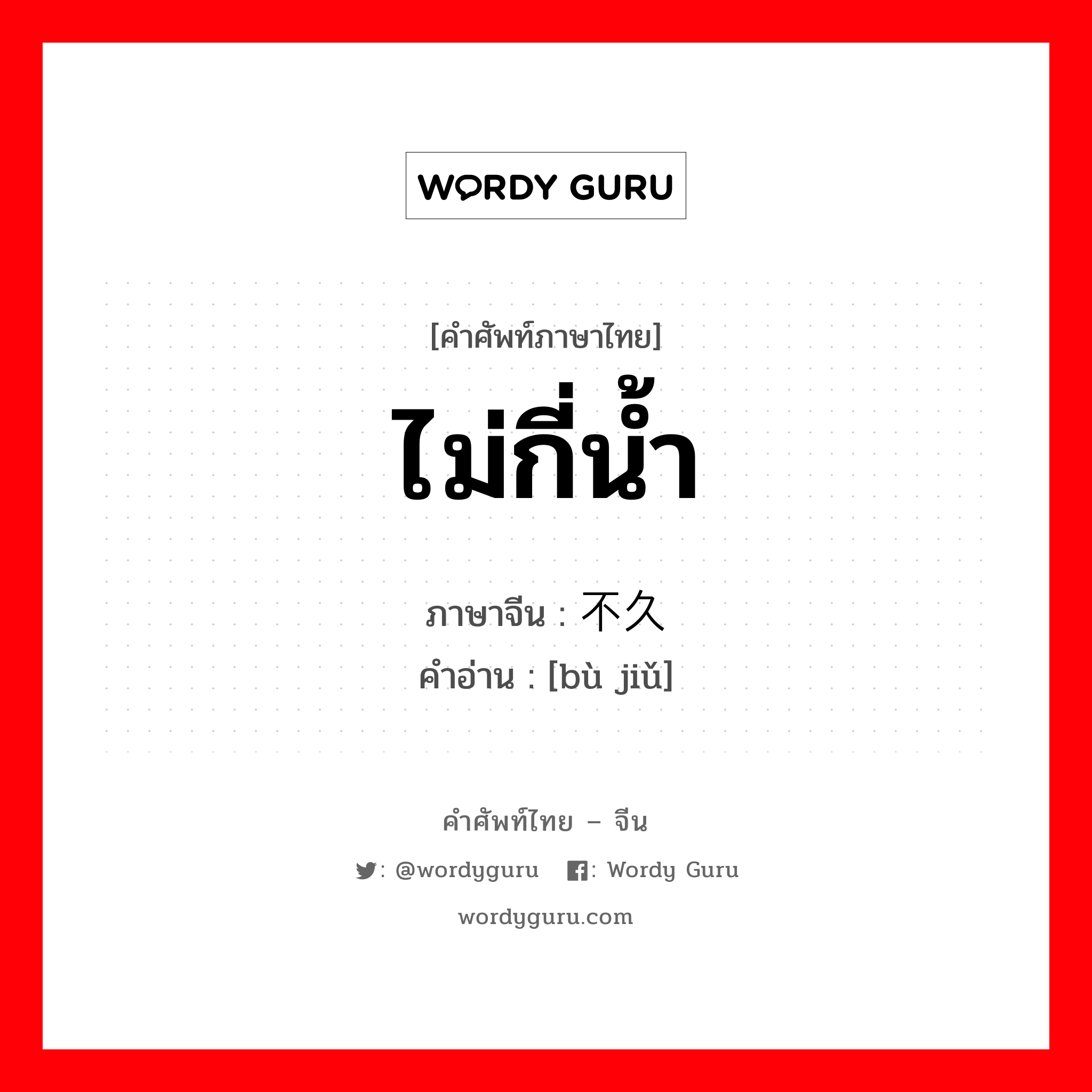 ไม่กี่น้ำ ภาษาจีนคืออะไร, คำศัพท์ภาษาไทย - จีน ไม่กี่น้ำ ภาษาจีน 不久 คำอ่าน [bù jiǔ]