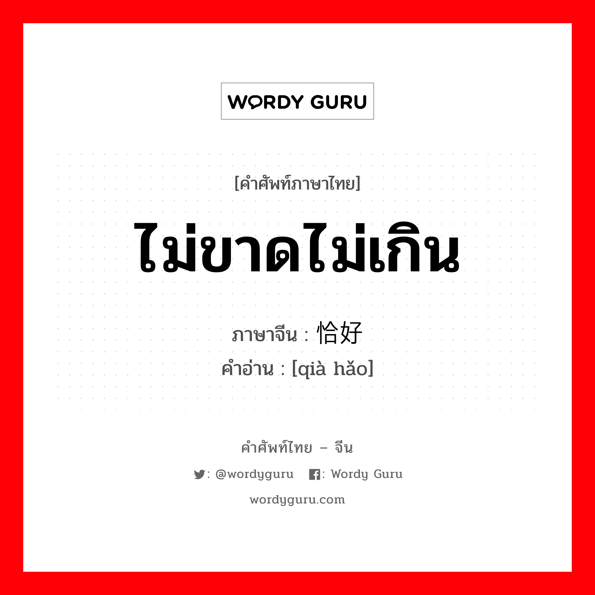 ไม่ขาดไม่เกิน ภาษาจีนคืออะไร, คำศัพท์ภาษาไทย - จีน ไม่ขาดไม่เกิน ภาษาจีน 恰好 คำอ่าน [qià hǎo]