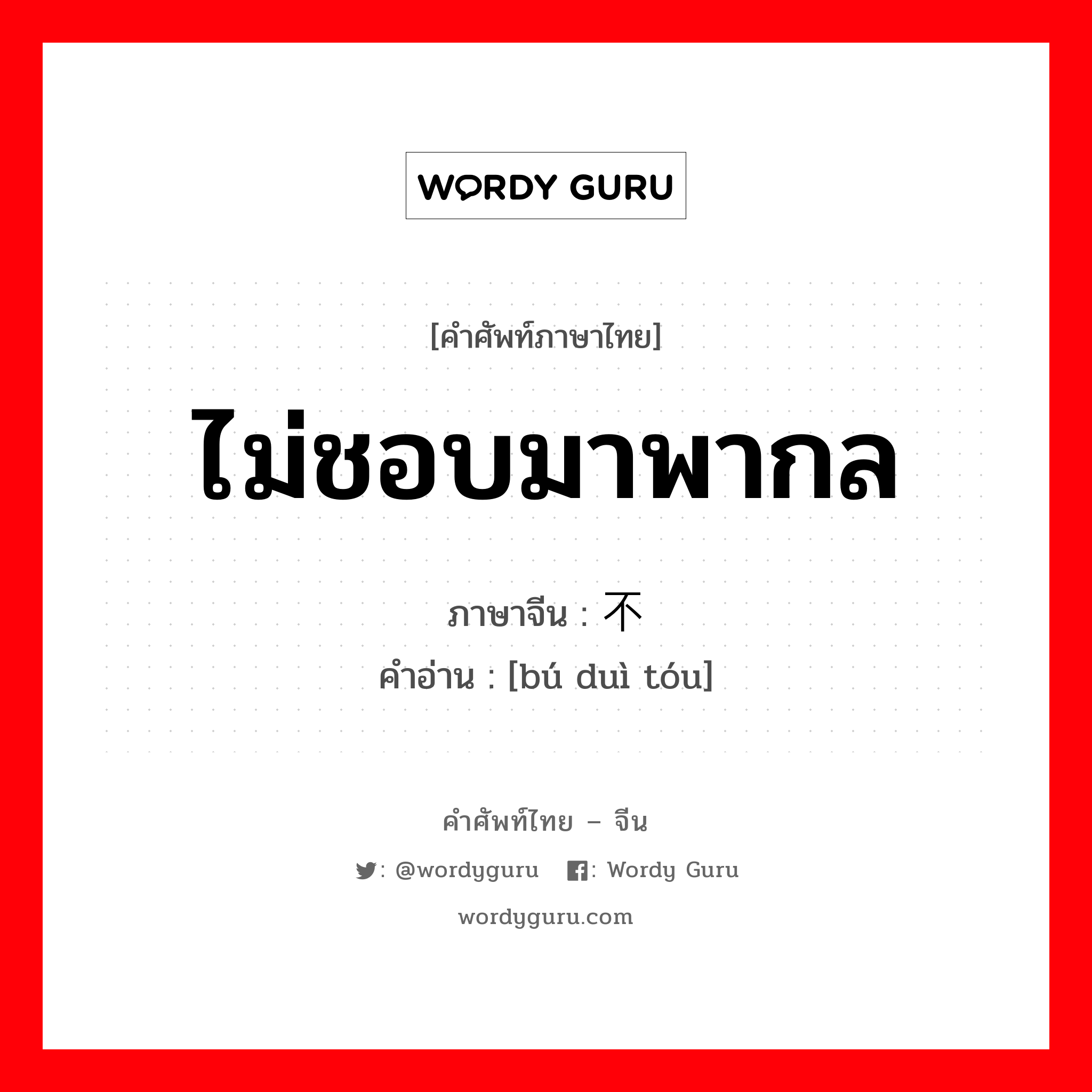 ไม่ชอบมาพากล ภาษาจีนคืออะไร, คำศัพท์ภาษาไทย - จีน ไม่ชอบมาพากล ภาษาจีน 不对头 คำอ่าน [bú duì tóu]