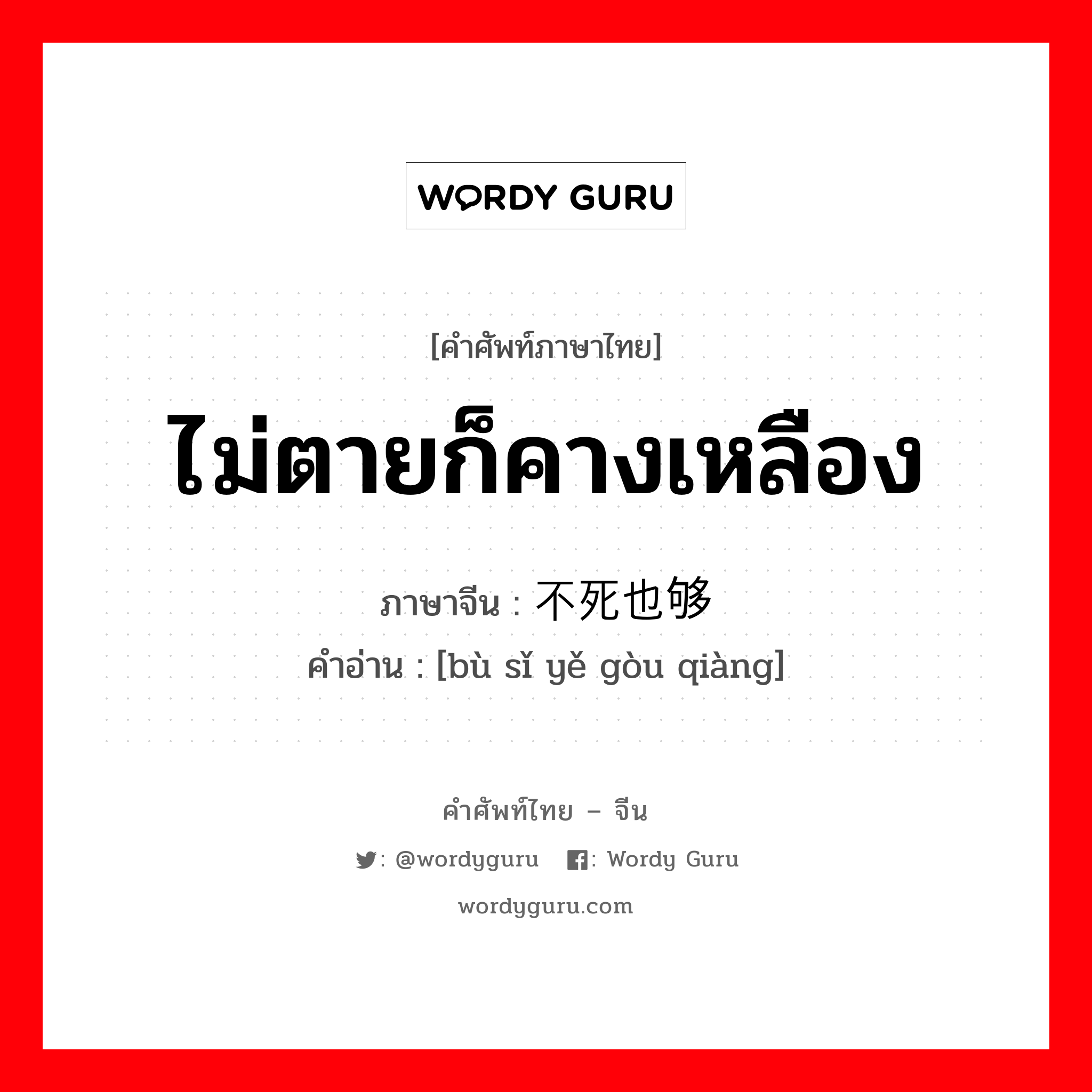 ไม่ตายก็คางเหลือง ภาษาจีนคืออะไร, คำศัพท์ภาษาไทย - จีน ไม่ตายก็คางเหลือง ภาษาจีน 不死也够呛 คำอ่าน [bù sǐ yě gòu qiàng]