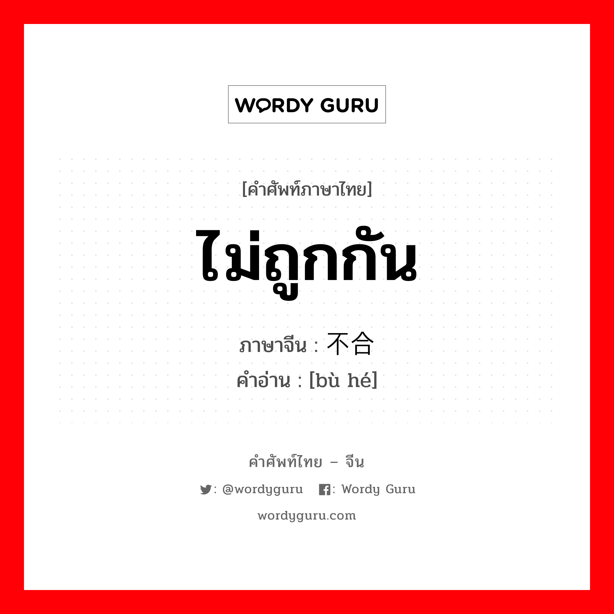 ไม่ถูกกัน ภาษาจีนคืออะไร, คำศัพท์ภาษาไทย - จีน ไม่ถูกกัน ภาษาจีน 不合 คำอ่าน [bù hé]