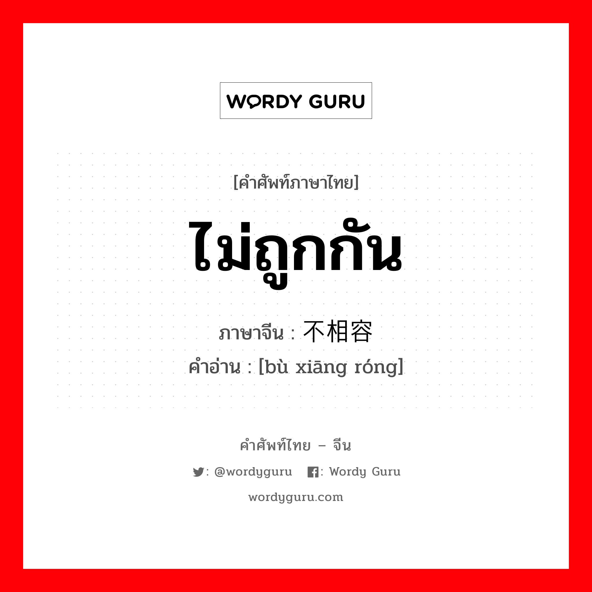 ไม่ถูกกัน ภาษาจีนคืออะไร, คำศัพท์ภาษาไทย - จีน ไม่ถูกกัน ภาษาจีน 不相容 คำอ่าน [bù xiāng róng]