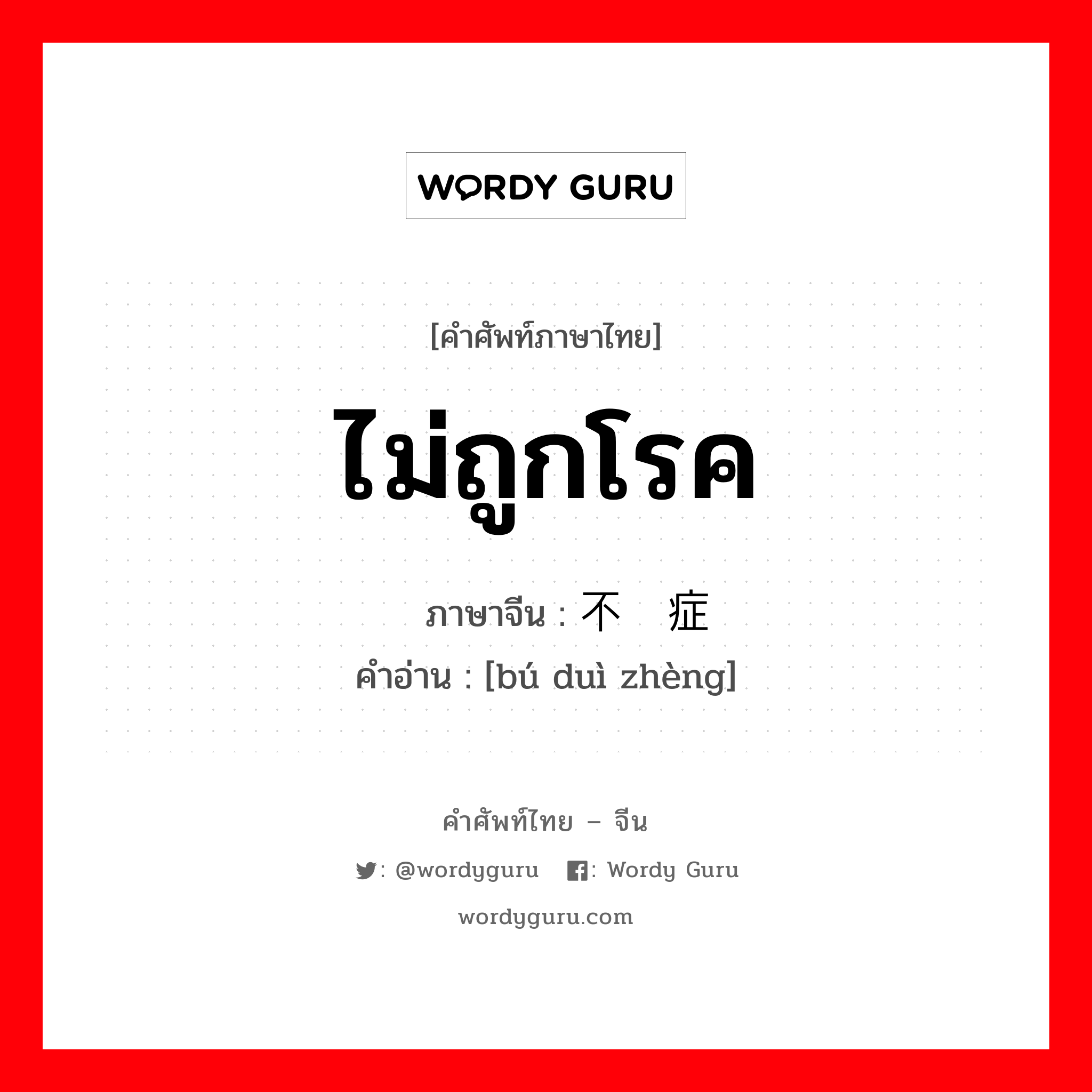 ไม่ถูกโรค ภาษาจีนคืออะไร, คำศัพท์ภาษาไทย - จีน ไม่ถูกโรค ภาษาจีน 不对症 คำอ่าน [bú duì zhèng]