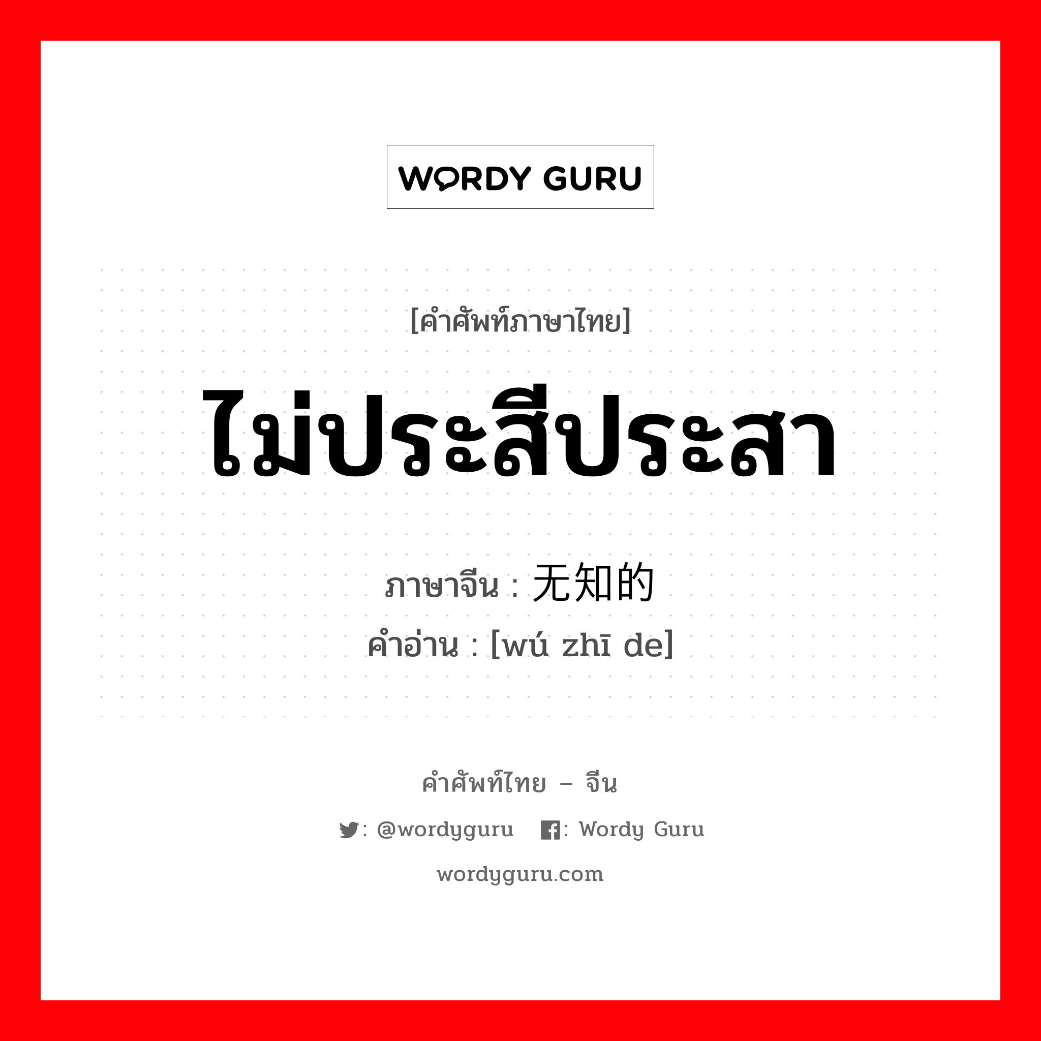 ไม่ประสีประสา ภาษาจีนคืออะไร, คำศัพท์ภาษาไทย - จีน ไม่ประสีประสา ภาษาจีน 无知的 คำอ่าน [wú zhī de]