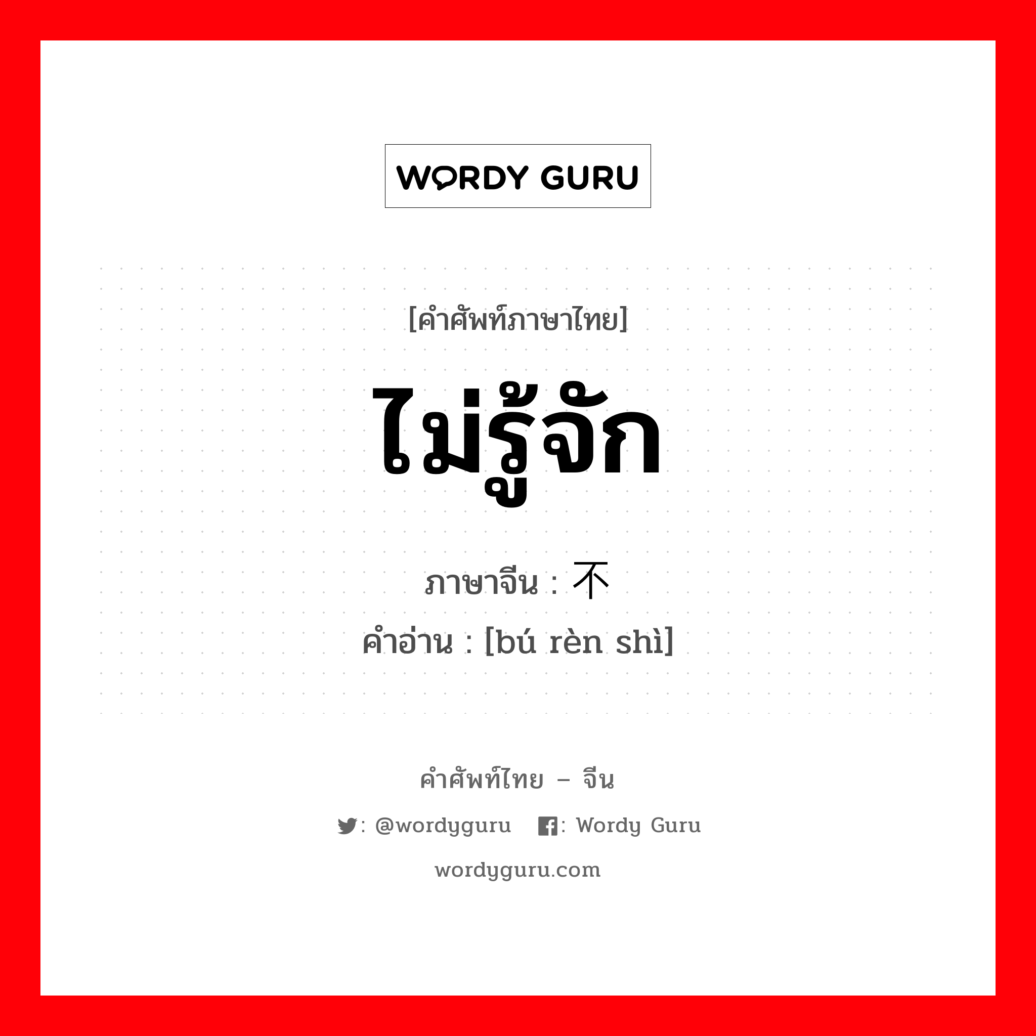 ไม่รู้จัก ภาษาจีนคืออะไร, คำศัพท์ภาษาไทย - จีน ไม่รู้จัก ภาษาจีน 不认识 คำอ่าน [bú rèn shì]