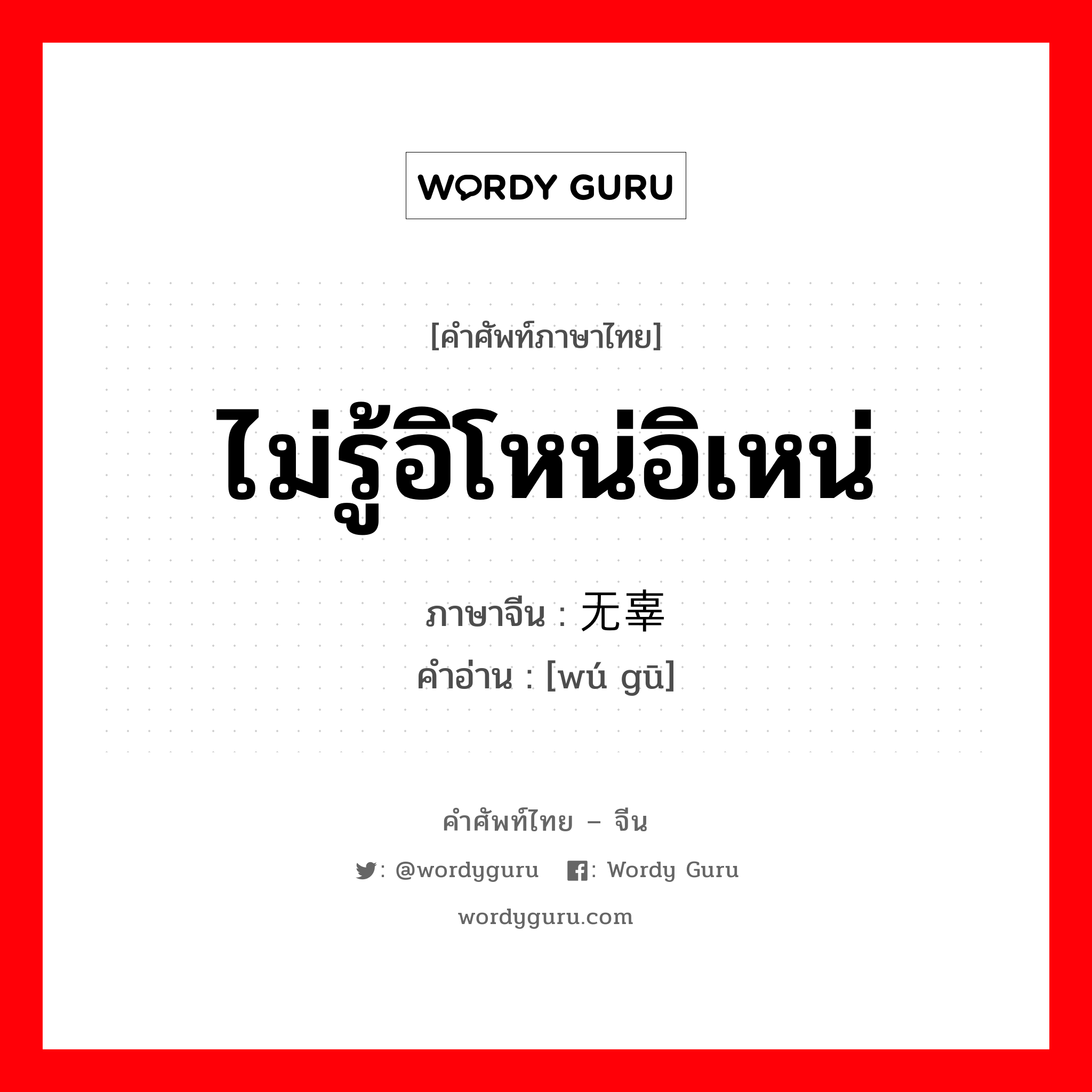 ไม่รู้อิโหน่อิเหน่ ภาษาจีนคืออะไร, คำศัพท์ภาษาไทย - จีน ไม่รู้อิโหน่อิเหน่ ภาษาจีน 无辜 คำอ่าน [wú gū]