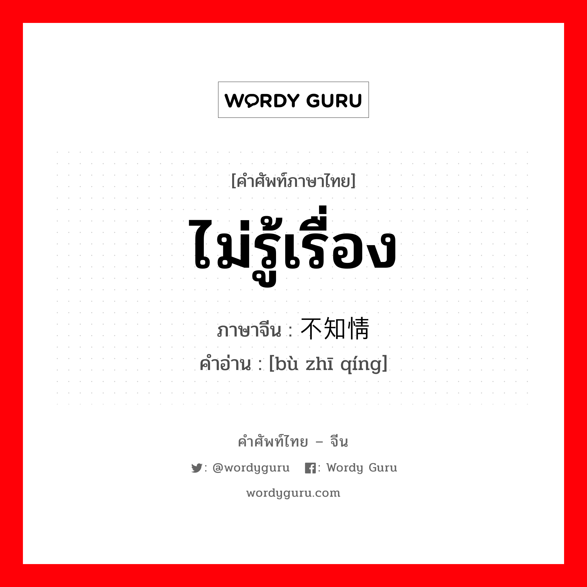 ไม่รู้เรื่อง ภาษาจีนคืออะไร, คำศัพท์ภาษาไทย - จีน ไม่รู้เรื่อง ภาษาจีน 不知情 คำอ่าน [bù zhī qíng]