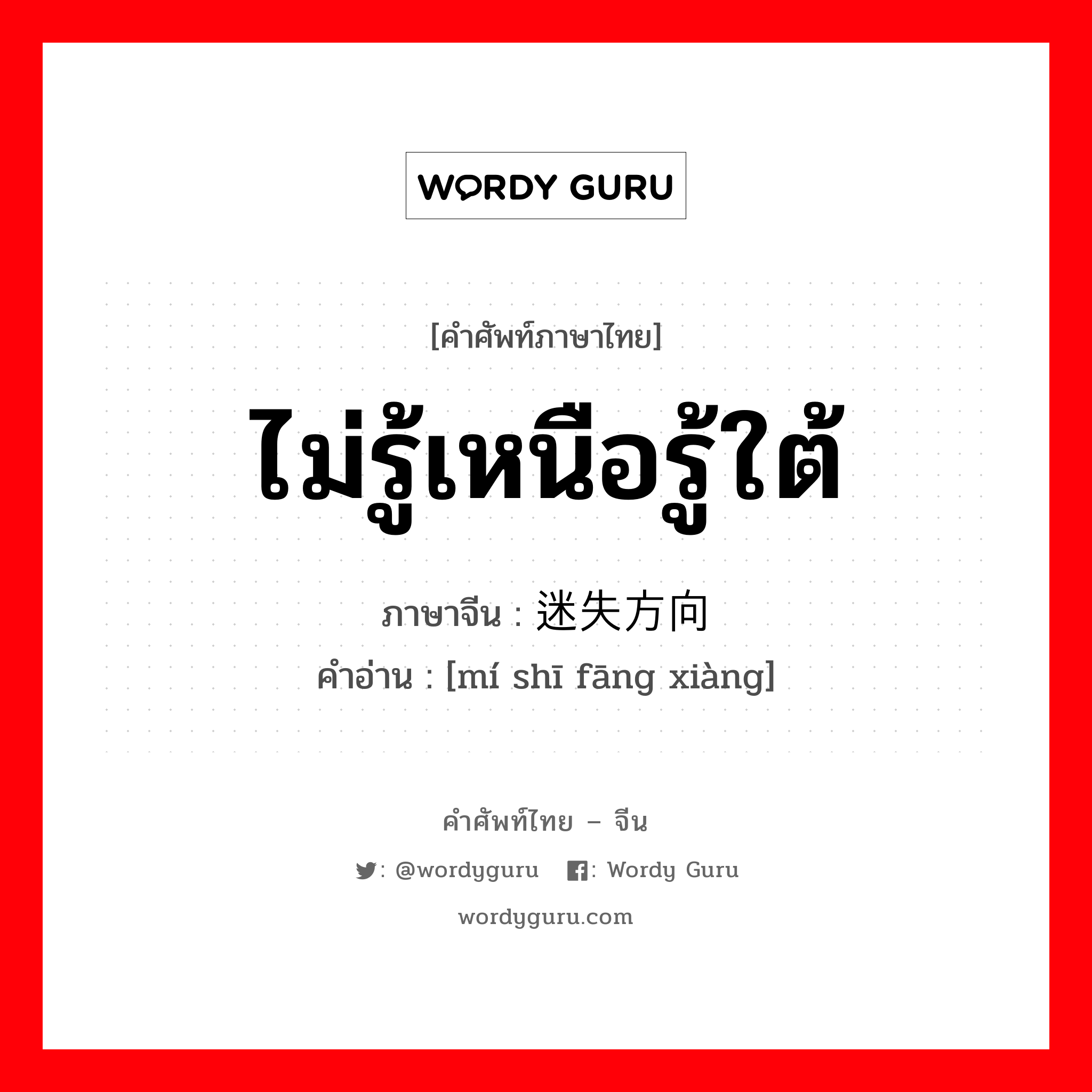 ไม่รู้เหนือรู้ใต้ ภาษาจีนคืออะไร, คำศัพท์ภาษาไทย - จีน ไม่รู้เหนือรู้ใต้ ภาษาจีน 迷失方向 คำอ่าน [mí shī fāng xiàng]