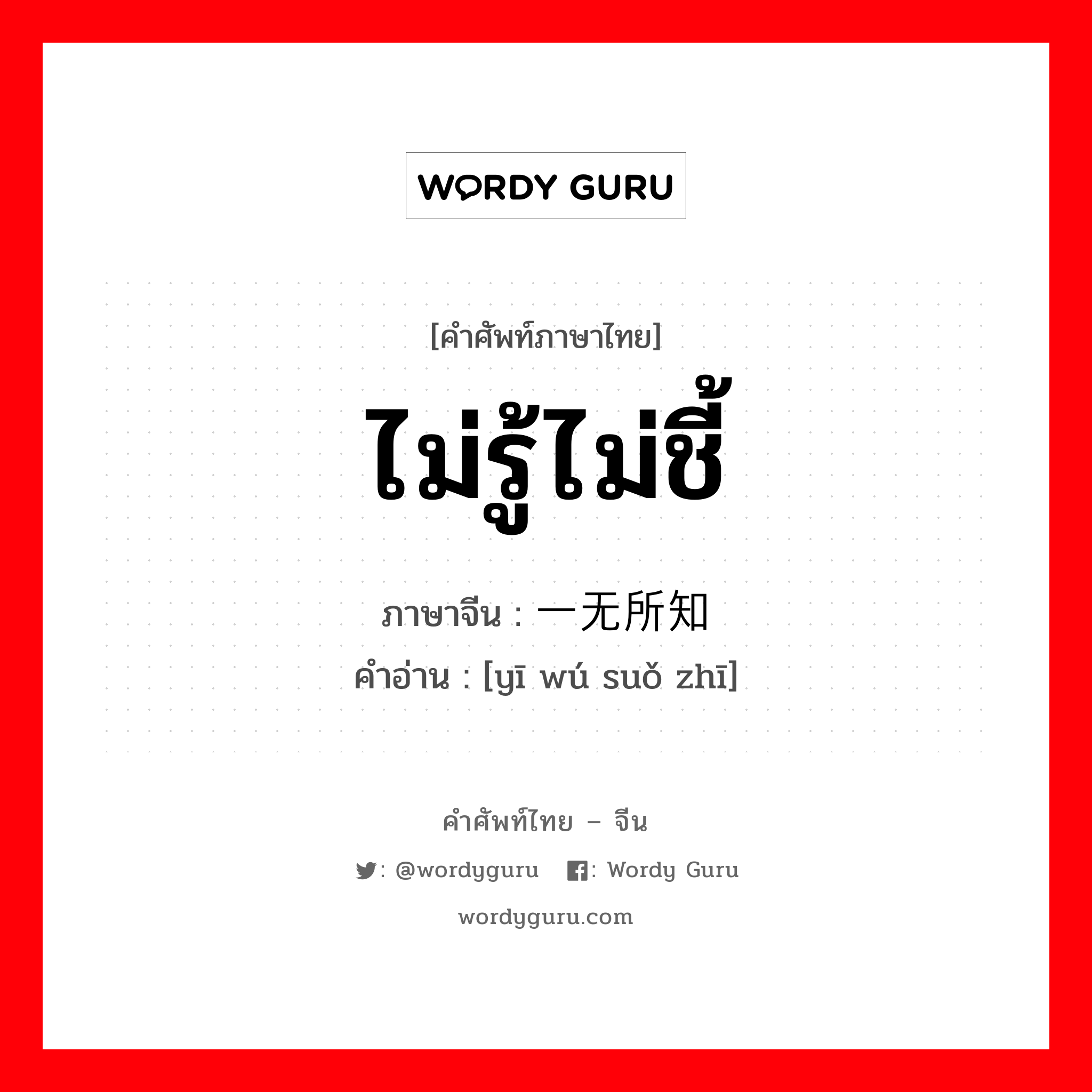 ไม่รู้ไม่ชี้ ภาษาจีนคืออะไร, คำศัพท์ภาษาไทย - จีน ไม่รู้ไม่ชี้ ภาษาจีน 一无所知 คำอ่าน [yī wú suǒ zhī]