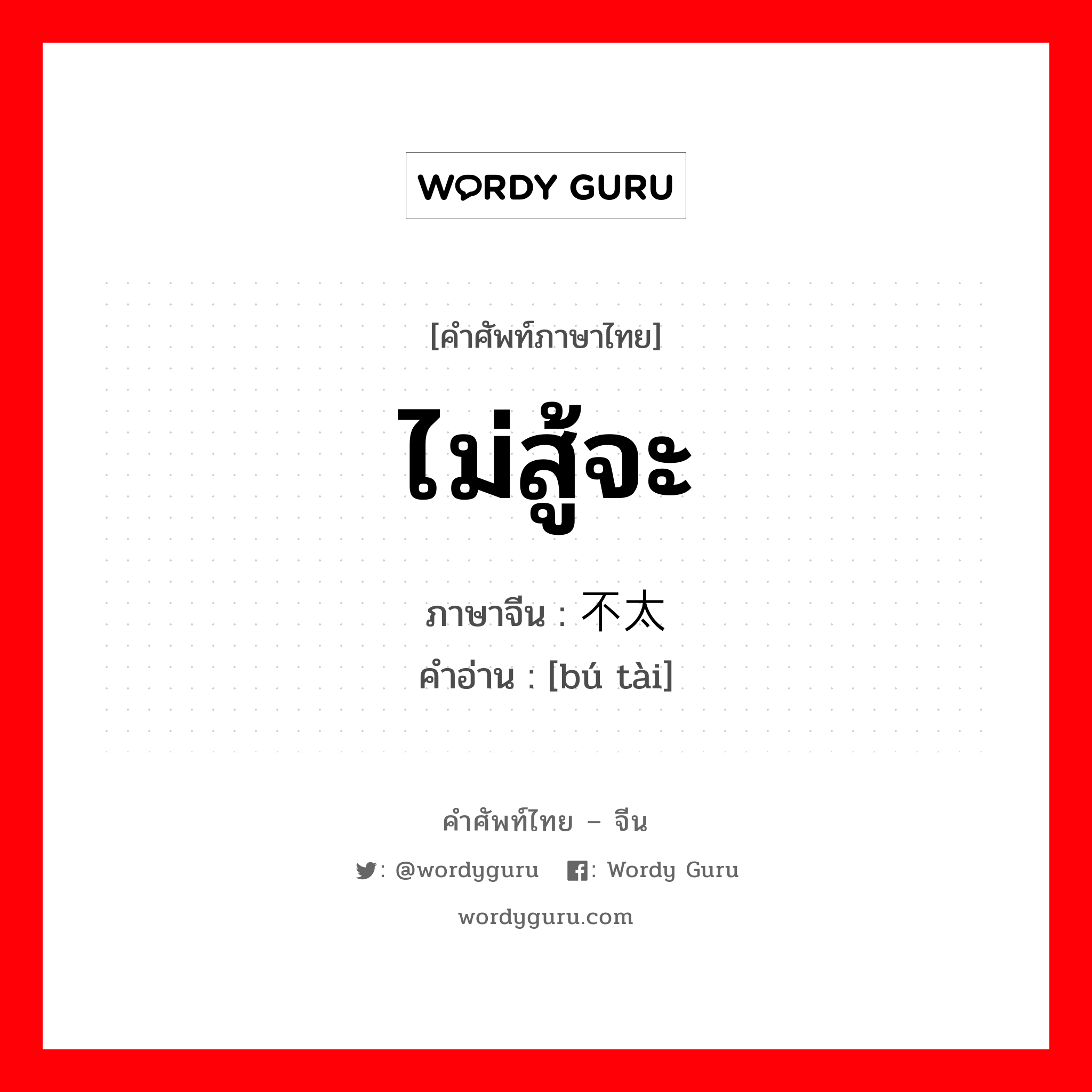 ไม่สู้จะ ภาษาจีนคืออะไร, คำศัพท์ภาษาไทย - จีน ไม่สู้จะ ภาษาจีน 不太 คำอ่าน [bú tài]