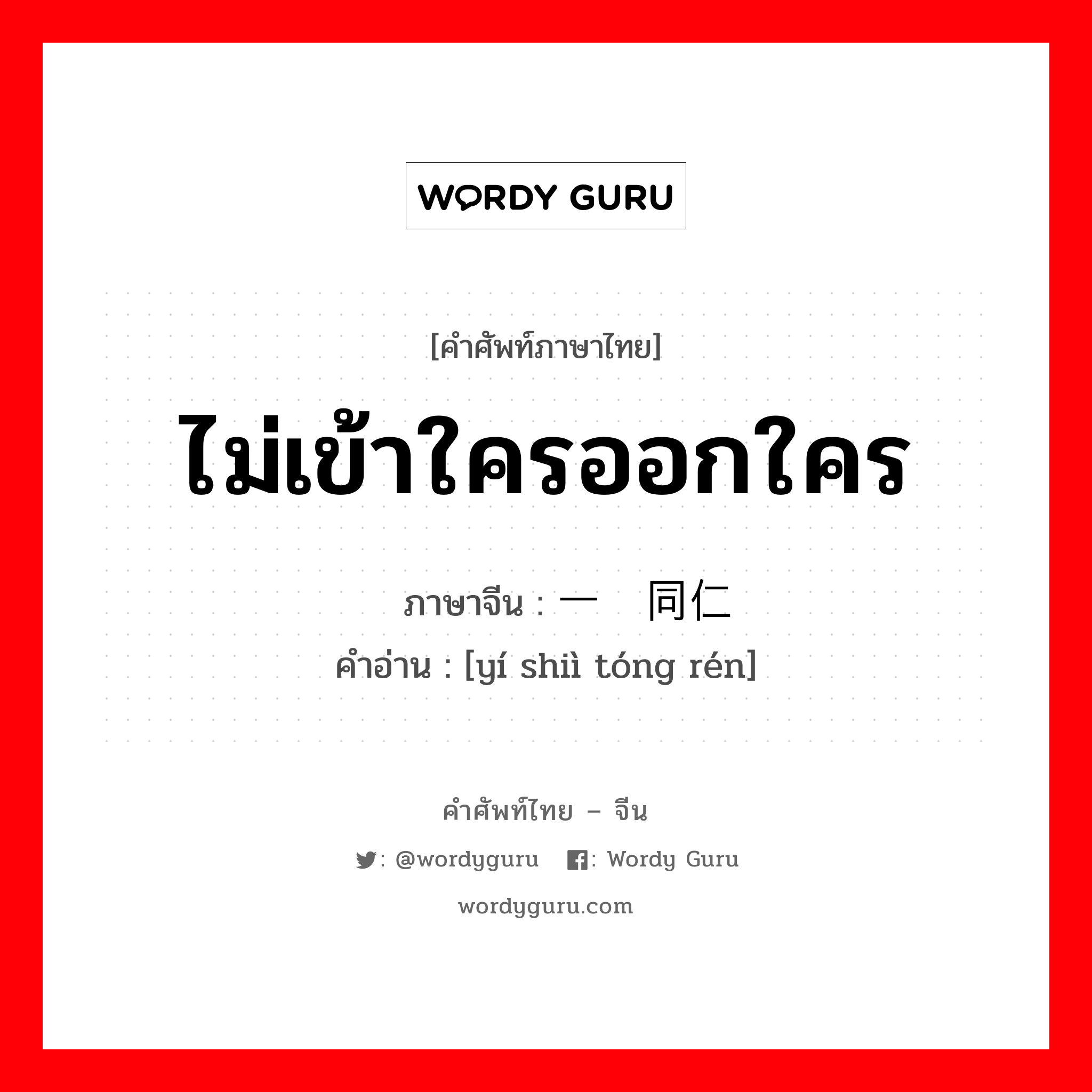 ไม่เข้าใครออกใคร ภาษาจีนคืออะไร, คำศัพท์ภาษาไทย - จีน ไม่เข้าใครออกใคร ภาษาจีน 一视同仁 คำอ่าน [yí shiì tóng rén]