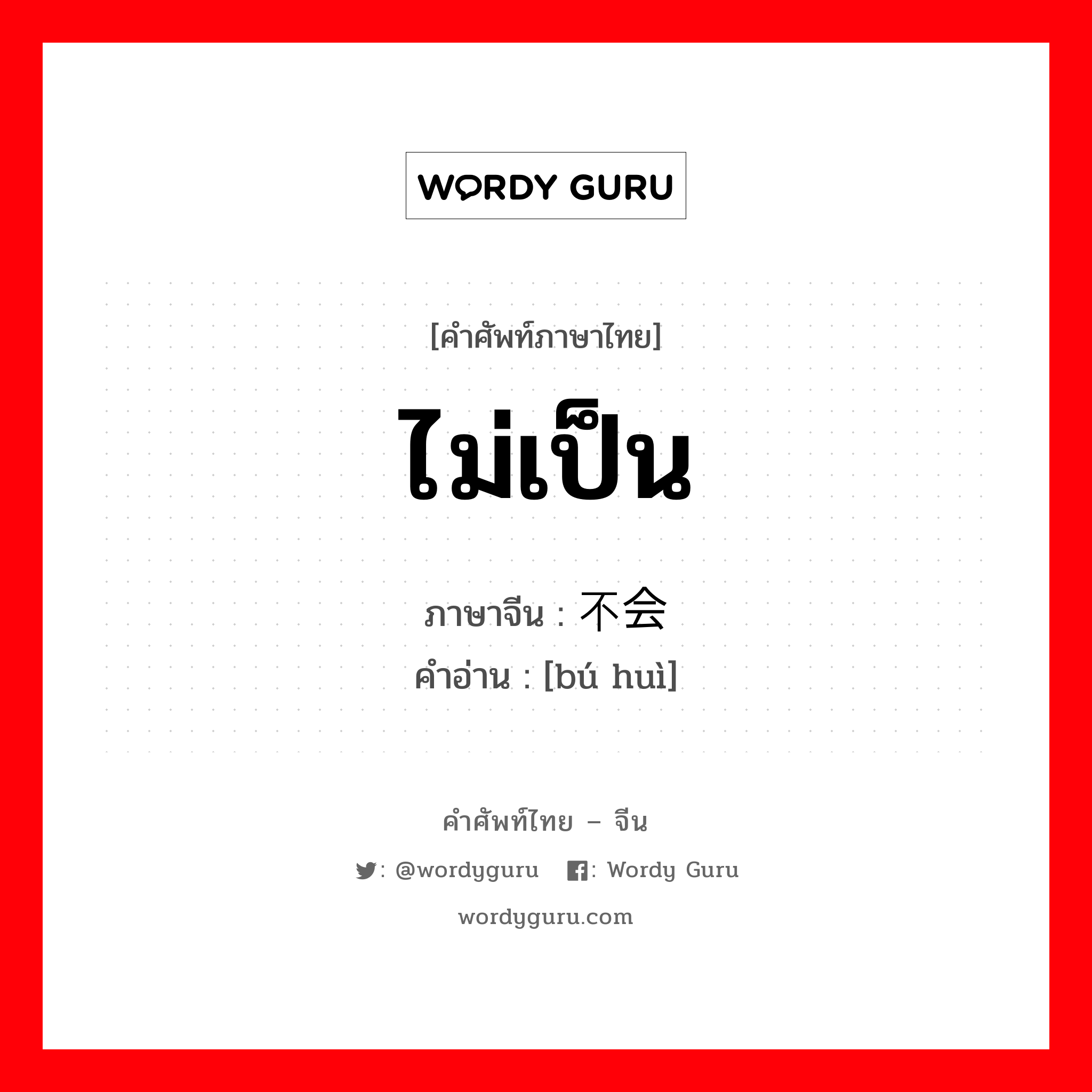 ไม่เป็น ภาษาจีนคืออะไร, คำศัพท์ภาษาไทย - จีน ไม่เป็น ภาษาจีน 不会 คำอ่าน [bú huì]