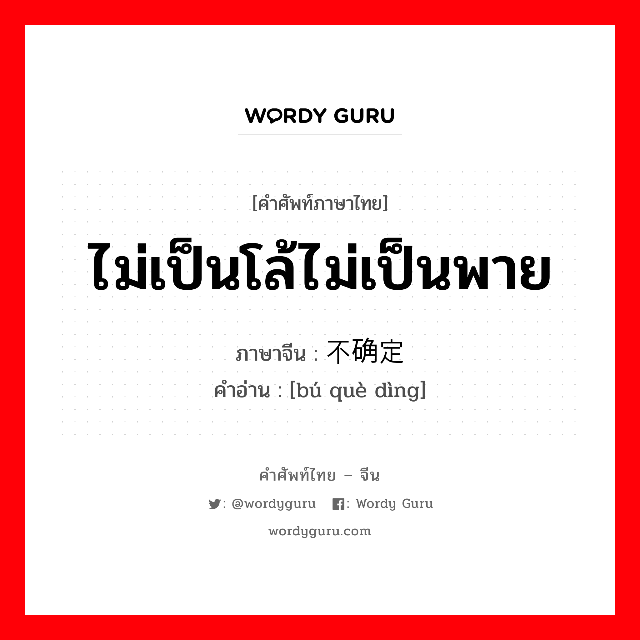 ไม่เป็นโล้ไม่เป็นพาย ภาษาจีนคืออะไร, คำศัพท์ภาษาไทย - จีน ไม่เป็นโล้ไม่เป็นพาย ภาษาจีน 不确定 คำอ่าน [bú què dìng]