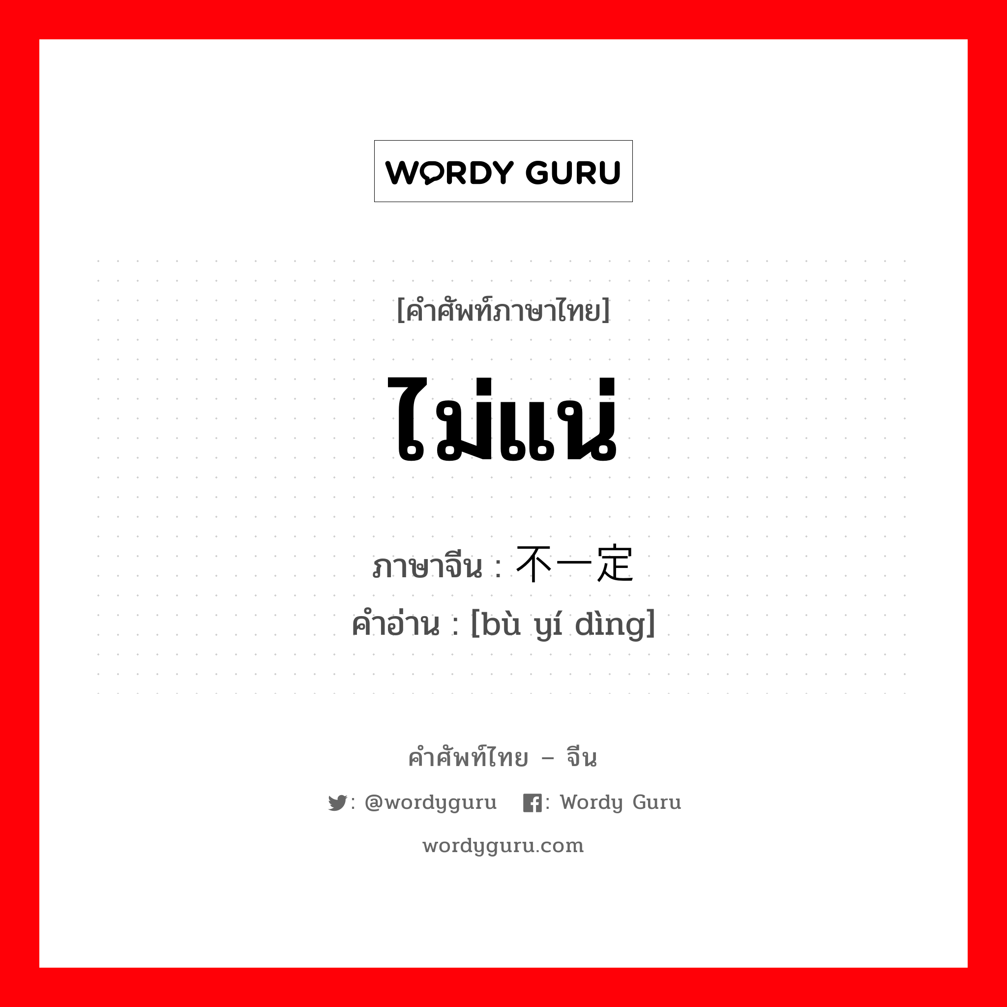 ไม่แน่ ภาษาจีนคืออะไร, คำศัพท์ภาษาไทย - จีน ไม่แน่ ภาษาจีน 不一定 คำอ่าน [bù yí dìng]