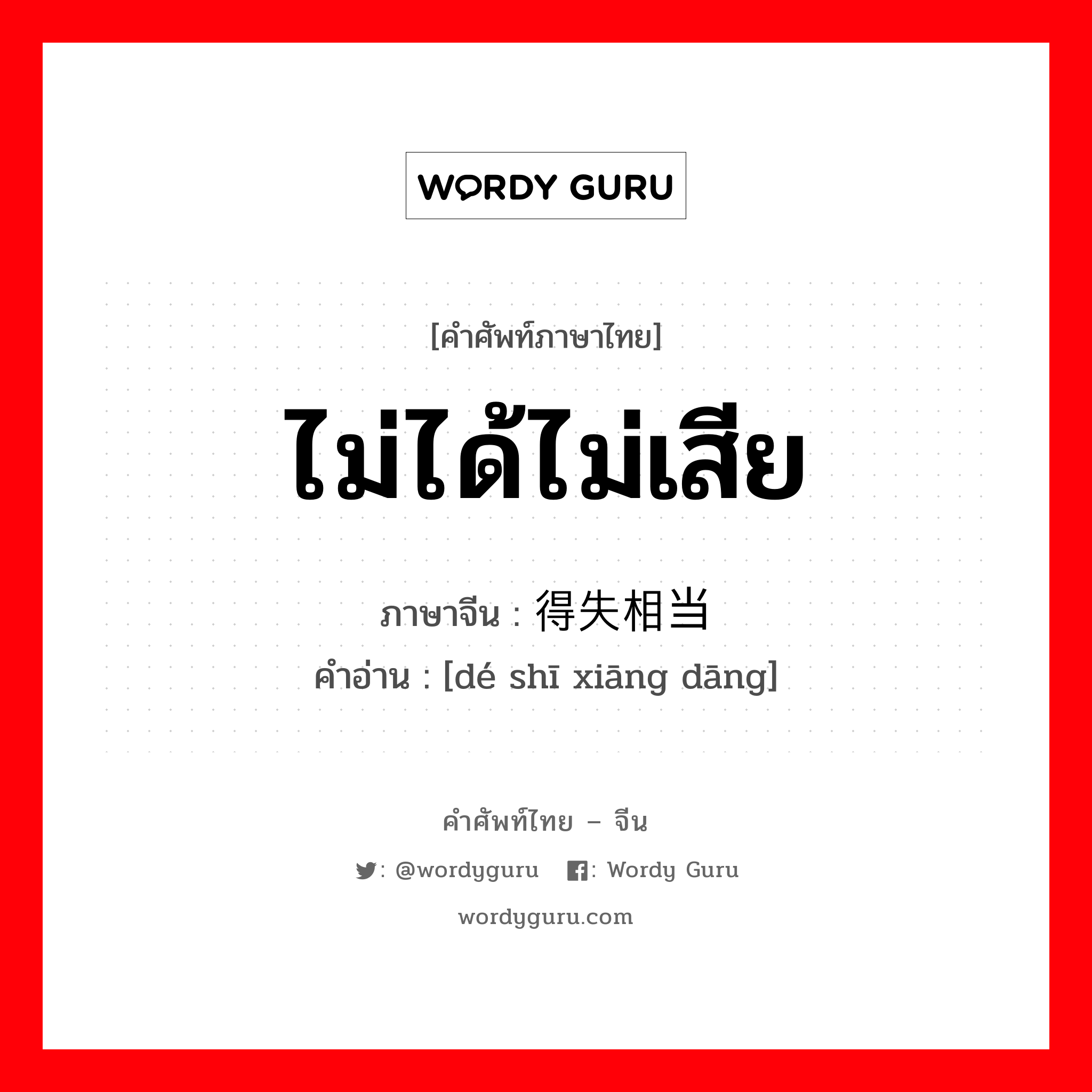 ไม่ได้ไม่เสีย ภาษาจีนคืออะไร, คำศัพท์ภาษาไทย - จีน ไม่ได้ไม่เสีย ภาษาจีน 得失相当 คำอ่าน [dé shī xiāng dāng]